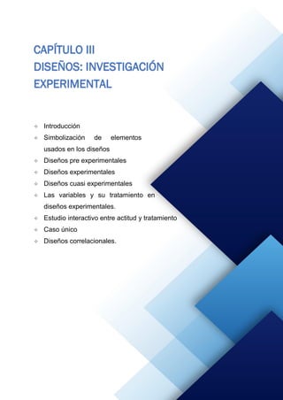 81
CAPÍTULO III
DISEÑOS: INVESTIGACIÓN
EXPERIMENTAL
 Introducción
 Simbolización de elementos
usados en los diseños
 Diseños pre experimentales
 Diseños experimentales
 Diseños cuasi experimentales
 Las variables y su tratamiento en
diseños experimentales.
 Estudio interactivo entre actitud y tratamiento
 Caso único
 Diseños correlacionales.
 