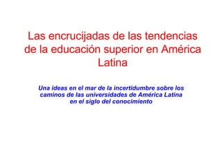 Las encrucijadas de las tendencias de la educación superior en América Latina Una ideas en el mar de la incertidumbre sobre los caminos de las universidades de América Latina en el siglo del conocimiento 
