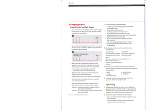 14 Unit 2
e Language spot
Present Perfect and Past Simple
We use the Present Perfect for actions which happen
in the past at any time up to now. The exact time is
not known or not defined.
Now
We use the Past Simple for specific times in the past.
The exact time is known or defined, but sometimes
Use these words to make sentences.
1
2
3
4
5
6
7
8
9
coughing start five days ago be so bad it wake
me up every night.
when attacks first come on?
anything make it worse since start?
he never take any medication in his life.
what happen when you be near animals as a child?
myfather die over 20 years ago.
you get these problems every day when you
live in Africa?
ever have coughing attacks like this before ?
your family ever have illness like this as far
as you aware ?
2
3
4
2
Work in pairs. Ask each other questions using
the time is not mentioned.
Last year / Two days ago /
Yesterday, etc.
these phrases.
travel abroad be a patient
Now
be in hospital as a patient read a novel in English
use the internet to study ride a motorcycle
BEGIN:
Haveyou /Has anyone in yourfamily ever ...?
When / Where didyou ...?
Didyou /Howoften didyou ....?
Didyou
Work in pairs. Decide the questions you would ask
patients about themselves or their family in the past to
When you take a history, pay attention to the
patient's use of the Past Simple and the Present
Perfect. Look at this statement from Listening 1:
In recentyears many developments, both
technological and social, have occurred.
The time of the occurrence of each event is not
specific. Look at diagram A above.
I started work as a GP in this area over 20years ago.
The tense is the Past Simple. The time is specific.
Look at diagram B above.
Now look at the relationship in a case history
between the Present Perfect and Past Simple.
DOCTOR: Haveyou ever hada headache like this
before? (Present Perfect)
PATIENT: Yes.lhada similar headache three months
ago. (Past Simple)
Go to Grammar reference p.123
find out about:
o pain.
o cough.
o food poisoning.
similar illness.
o headache.
Role-play a patient and a doctor. Ask each other
questions about the symptoms in 3
Speaking
Work in pairs. Look at the extract from a talk about
general practice in the NHS. Student A, go to page 114.
Student B, go to page 116. Ask each other questions to
complete the missing information in your text.
Work with a partner and discuss these topics.
1 The recent history ofthe heath care system in your
home country
2 The most important feature ofthe health care
systems where you come from
 