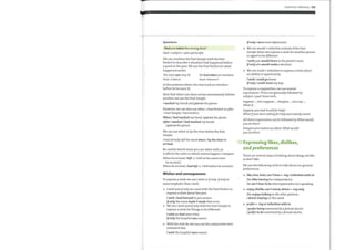 Questions
Had you taken the wrong dose?
Had + subject + past participle
We can combine the Past Simple with the Past
Perfect to describe a situation that happened before
a point in the past. We use the Past Perfect for what
happened earlier.
The man was very ill.
PAST SIMPLE
He had taken an overdose
PAST PERFECT
In the sentence above, the mantook an overdose
before he became ill.
Note that when one short action immediately follows
another, we use the Past Simple.
I washed my hands andput on the gloves.
However, we can also use when + Past Perfect or after
+ Past Simple / Past Perfect.
When I had washed my hand, Iput on the gloves.
Afterl washed / had washed my hands,
Iput on the gloves.
We can use when or by the time before the Past
Simple.
I had already left the ward when / by the time he
arrived.
Be careful which tense you use when with, as
it affects the order in which events happen. Compare:
When he arrived, I left. I left at the same time
he arrived.)
When he arrived, I had left. I left before he arrived.)
Wishes and consequences
To express a wish we use I wish or ifonly. Ifonly is
more emphatic thanIwish.
I wish and ifonly are used with the Past Perfect to
express a wish about the past.
I wish I had listened toyou sooner.
Ifonly the nurse hadn't made that error.
We use I wish and ifonly with the Past Simple to
o
express a wish for things to be different.
I wish we had more time.
Ifonly the hospital was nearer.
With the verb be, we can use the subjunctive were
instead of was.
I wish the hospital were nearer.
Grammar reference 129
Ifonlyl were more diplomatic.
We use would + infinitive instead ofthe Past
Simple when we express a wish for another person
or agent to be different.
I wish you would listen to the patient more.
Ifonly she would make a decision.
We use could + infinitive to express a wish about
an ability or opportunity.
I wish I could go home.
Ifonly I could move my legs.
To express a supposition, we use several
expressions. These are generally followed by
subject + past tense verb.
Suppose ..., Let's suppose ..., Imagine ..., Let's say ...,
What if...
Supposeyou had to callfor help?
What ifyou were callingfor help and nobody came?
All these expressions can be followed by What would
you do then?
Imagineyou had an accident. What would
you do then?
10 Expressing likes, dislikes,
and preferences
There are several ways of talking about things we like
or don't like.
We use the following verbs to talk about our general
preferences.
o
like, love, hate, can 't bear + -ing / infinitive with to.
She likes having her independence.
He can 't bear to be interrupted when he's speaking.
enjoy, dislike, can 't stand, detest + -ing only
She enjoys talking to the otherpatients.
I detest staying on this ward.
prefer + -ing or infinitive with to
Iprefer being examined by afemale doctor.
Iprefer to be examined by afemale doctor.
 