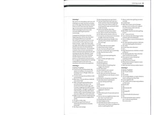 Listening 1
Myname is Dr Choudhary, and I am a GP
working in an inner city area in London,
just on the edge ofthe East End. I started
work as a GP in this area over 20 years
ago. In recent years many developments,
both technological and social, have
occurred, affecting the practice
enormously.
I enjoyed mywork here a lot at the
beginning and I still do now. But there
are many problems an in area like
this, which you would not find in rural
communities in this country or in my
home country— India. The crime rates
are high, which affects the morale of the
patients we serve and ultimately the
morale ofthe GP practice. The workload
is heavier than in most rural districts,
which sometimes puts potential GPs off
moving into the area. However, I have
always found the job very rewarding.
Another feature of an inner city GP
practice is that patients move around a
lot. As regards compensation for working
in deprived areas in the inner city,
sometimes GPs receive extra payment.
Listening 2
D=doctor, P=patient
D Good morning, Mr Bloomfield. My
name's Dr Dickson, I'm a locum GP
standing in for Dr Wright. What can
we do for you?
P I've been having some problems with
mybreathing.
D Mm-hmm. Can you tell me a little bit
more about this ?
P Well, I keep getting breathlessness
and wheezing in my chest. It all
started about three weeks ago, and
I've been coughing a lot with it, some
white phlegm. I thought it might be a
cold coming on, but then after about
another week I started finding it more
and more difficult to catch mybreath.
D Right, so you've had the wheezing and
the breathlessness for roughly three
weeks.
P Yes, give or take a day.
D And do you get these bouts of
wheezing and shortness of breath
every day?
P No. they come and go.
D Howfrequently do you get them?
P The first week there was only one I
think, and then they started getting
worse, three, four times a week. It's
not being able to get mybreath that's
really worrying.
D And so the attacks, have they
increased in the past two weeks?
P Yes. They're much more frequent.
D 0K. When do the attacks come on?
P At anytime, but they seem to be worse
at night. And in the morning.
D Have you noticed any change in the
severity of the attacks, especially in
the morning?
P Yeah.
D Do they wake you up at night?
P About three times a week.
D I see. You been off work at all?
P No. But I nearly didn't go in yesterday.
D Was that the worst so far?
P Yeah.
D And have you had anything else
with it?
P Erm, I've felt a bit tight across
the chest.
D Any pain with it?
P Nojust tightness.
D Are you aware of anything that
triggers the attacks?
P Erm, like what?
D Dust, feathers, new carpets?
P No, I can't really say I am.
D 0K. Have you had any infections
recently like flu or sore throat or chest
infection?
P No. Not for a long time, except this.
D And what about medications?
Are you taking anything?
P No.
D No aspirin?
P No.
D Are you doing any exercise,
jogging for instance?
P No.
D What about pets? Do you have pets at
home?
P Erm no, but my neighbours have a cat.
But I don't see it that much.
D Everything 0K at home?
P Yeah, things are fine.
D And what about work? I see you're a
civil servant. Any stress or problems at
work or anything like that?
Listening scripts 133
P Mmm,work's been getting me down
recently.
D In what way?
P Well, there's been alot of changes
going on and recently and I suppose
I'm a bit anxious what with the
mortgage and that.
D Mm-hmm. And this has been getting
to you?
P Yes ... more and more.
D I see. And does the wheezing et cetera
continue over the weekends?
P Erm, no. When I come to think about it,
it doesn't.
D 0K. Some general questions. Have you
ever had anything like this before?
P No, never.
D Do you have other illnesses?
P Erm.
D High blood pressure, diabetes or heart
problems?
P No. Nothing like that. This is the first
time I've been ill in mylife.
D Has anyone in your family had
anything similar?
P No. Not as far as I know.
D What about eczema? Anyone in your
family with that?
P Both my sister and mymother have it.
Listening 3
D=doctor, P=patient
D 0K. Do you smoke?
P No.
D You drink?
P Just socially. Maybe, a couple ofbeers a
week, nothing more than that.
D Is your appetite 0K?
P Yes, I never seem to have any problems
on that score.
D Bowels 0K?
P Yes.
D Waterworks 0K?
P Yes.
D Sleeping 0K?
P Yes.
D General health 0K otherwise?
P Yes.
D I think we'd better have a look at
you. Could just pop behind
the screen and.
 