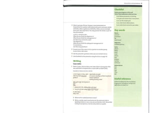2 Work in groups ofthree. Prepare a case presentation on
PowerPoint for a patient with abdominal aortic aneurysm (AAA)
(OHCM7 p.586) or gallstones (OHCM7 p.590) or use an example
from your own experience. You maypresent the whole or part of
the presentation.
USEFUL EXPRESSIONS
What doyou think the diagnosis is?
What doyou think the management is?
Are there any comments sofar?
The diagnosis is ....
What doyou think the subsequent management is?
To summarize, ...
Are there any questions?
3 Present one ofthe cases in 2 to a partner in another group.
As you listen, take notes.
4 Ask the presenter questions when you are invited to do so.
5 Give feedback to the presenter using the form on page 119.
Writing
Case notes
1 Work in pairs. Discuss these case notes about a young manwho
was admitted to hospital after a road traffic accident (RTA).
EXAMPLE WARD ROUND ENTRY
3/09/09 WRMrStmte, (SPR) slept badly
0800 Day 2J>Dt RTA/RTC No Ttausea qmwitiÆtg Ito blood tr,uc.sfwimt
Patient stabilized
swelliftg brcu;gifY Ttofed
ObsC236.4 BP 120/80 65
Plac
1 psbwdBP, FBC,ddEzg/1NR, LFT, u+E
2 Aimfor (d) later today/wuute (O/P 6/52)
DrJdut Blunt
Bleep 7959
2 What do the underlined items mean?
3 Write a similar ward round entry for the notes you took in
Speaking 3 above or use a case you are familiar with. Remember
to keep it anonymous. Use the entry above as a guide.
Instructions and procedures 27
Checklist
Assess your progress in this unit.
Tick (V) the statements which are true.
I can follow procedures in training.
I can give and receive basic instructions.
I can use the simple past.
I can understand abbreviations.
I can understand and write case notes.
Key words
Nouns
consent
procedure
tip
ward round
Adjectives
multidisciplinary
Verbs
attach
bleep
drain
mark
obtain
pop
prepare
sterilize
withdraw
Abbreviations
RTA
spR
TTOs
WR
Useful reference
Oxford Handbook for the Foundation
Programme 2nd edition, Hurley et al,
ISBN 978-0-19-954773-9
 