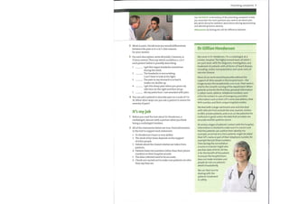 44
2 Work in pairs. Decide howyouwould differentiate
between the pain in b—e in 1. Give reasons
for your answer.
3 For each description, write M(mild), S (severe), or
V (very severe). Then say which condition a—j in 1
each patient below is possibly describing.
1
2
3
4
5
I get this vague headache sometimes
during the week.
The headache is excruciating.
I can't bear to look at the light.
The pain in my stomach is so bad it
makes me double up.
I get this sharp pain when you press my
side here on the right and then let go.
All myjoints hurt. I am wracked with pain.
4 You can ask a patient to describe pain on a scale of 1 to
10. What other ways can you ask a patient to assess the
severity of pain?
It's myjob
Before you read the text about Dr Henderson, a
cardiologist, discuss with a partner what you think
being a cardiologist involves.
2 All ofthe statements below are true. Find information
in the text to support each statement.
1
2
3
4
5
6
Dr Henderson's team is very skilled.
The work ofher team depends on the support
of other people.
Details about the closest relative are taken from
patients.
Patients have two numbers (other than their phone
number) ontheir hospital records.
The data collected need to be accurate.
Checks are carried out to make sure patients are who
they say they are.
Presenting complaints 7
Use SOCRATES in the history of the presenting complaint to help
you remember the main questions you need to ask about pain:
site; onset; character; radiation; associations; timing; exacerbating
and alleviating factors; severity
differentiate (v) distinguish; tell the difference between
Dr Gillian Henderson
My name is Dr Henderson. I'm a cardiologist at a
London hospital. The highly trained team of which I
am part deals with the diagnosis, investigation, and
treatment of patients with all forms of heart disease,
including cardiac transplantation and some sorts of
vascular disease.
None of our work would be possible without the
support of other people in the hospital team —the
triage nurses, the receptionists, and so on. Their work is
vital to the smooth running ofthe department. When
patients arrive for the first time, personal information
is taken: name, address, telephone numbers, next
of kin for contact in case of emergency, and other
information such as their GP's name and address, their
NHS number, and their unique hospital number.
We deal with a large catchment area and also deal
with referrals from outside the area, tourists, visitors
to A&E, private patients, and so on, so the potential for
confusion is great unless the data that are taken are
accurate and the systems secure.
At various stages of patients' contact with the hospital,
information is checked to make sure it is correct and
that the patients can confirm their identity. For
example, on arrival at a clinic patients might be asked
their GP's name or part oftheir telephone number, for
example the last three numbers.
Then during the consultation
a nurse or a doctor might also
ask their date of birth. All this
is for the benefit of the patient
to ensure the hospital team
does not make mistakes and
people do not use patients'
details fraudulently.
We can then turn to
dealing with the
patients' treatment
in safety.
 