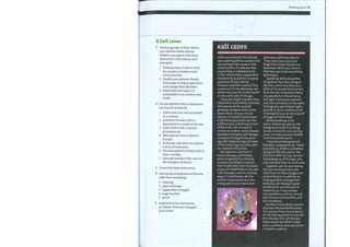 6 Salt caves
Work in groups ofthree. Before
you read the article discuss
whether you agree with these
statements. Give reasons and
examples.
1 Finding ways to relax is vital
for people in modern work
environments.
2 Health care systems should
fund ways to help people relax
and change their lifestyles.
3 Alternative therapies are
invaluable in our modern way
oflife.
Decide whether these statements
are true (T) or false (F).
1
2
3
4
5
6
7
Galos Caves has not succeeded
as a venture.
A session at Galos Cave is
equivalent to a week bythe sea.
Galos Cave is not a natural
phenomenon.
Salt caves are rare in Eastern
Europe.
In Europe, salt caves are used as
a form oftreatment.
The atmosphere at Galos Cave is
other-worldly.
The only sounds in the cave are
the whispers of clients.
Correct the false statements.
Find words and phrases in the text
with these meanings.
1 relaxing
2 place of escape
3 regain their strength
4 huge number
5 proof
Look back at the statements
in 1 above. Have you changed
your mind?
Eält tatreg
Little can penetrate the solitude
and soothing effects created from
the roaring of the waves or the
smell and feel of saltwater. But
exactly how is a Midwesterner
in the United States supposed to
temporarily escape the everyday
pressures of work, family,
finances, and other worries? The
answer isn't in the Bahamas, but
rather next door to a Polish buffet
on the north side of Chicago.
There, Barrington resident Ewa
Chwala has successfully recreated
the experience of a seaside
getaway, complete with comfy
beach chairs. One 45-minute
session at Chwala's Galos Caves
is like three days at the sea. The
artificial cave, containing 16 tons
of Black Sea salt, transports
visitors to another world. Chwala
decided to bring the salt therapy
concept to Chicago three years
ago after experiencing salt caves
in Poland during a vacation with
her husband, Stanislaw.
Salt caves are common in
Eastern Europe, said Chwala,
who is originally from Poland.
Europeans looking to improve
their health often visit the caves
as part of rehabilitation, she said.
'Lots of people come in and they
enjoy it,' said Chwala, 48. She
and her husband also own the
smorgasbord-style restaurant
Reading bank 57
next door, called the Jolly Inn.
'They relax more easily and
forget the things they do on a
daily basis. When you come in
that door, you leave everything
behind you.'
Sparkling, white stalactites
hang down from the ceiling of
the cave, which also features a
pillar of sea horses hand-carved
from the salt. A mermaid statue
sits peacefully in the corner as
soft light illuminates seashells
and coloured stones on the walls.
Strategically placed black lights
provide an exotic ambiance and
a feeling that you've not only left
Chicago, but Earth itself.
While breathing in the
warm, refreshing, salty air, the
background noise of crashing
waves, marine life, and calming
music removes you even further
from the outside world.
'l read about how good salt
therapy is supposed to be,' Debie
Gajewski, 53, of Niles said before
trying out the salt cave for the
first time. With her was Lorraine
Stukenberg, 75, of Chicago, who
also had never been to a salt cave.
Gajewski said she was hoping
the visit would provide some
relief from her fibromyalgia and
severe allergies. In addition to
helping people recharge their
batteries, salt therapy may be
beneficial for a whole host of
health issues. These include
sinus problems, asthma, chronic
pneumonia and bronchitis, and
skin conditions.
Fox River Grove family practice
physician Michael Reilly said he
isn't aware of any hard evidence
on the healing powers of sea salt.
Still, the idea that salt therapy
helps people feel better makes
sense, said Reilly, who specializes
in holistic medicine.
 