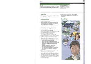 76 Unit 8
Holt's 'law'
People want to present themselves in a good light, so be inclined
to double any stated quantities (of food, drink, drugs, and so on).
Speaking
Work in pairs. Student Ago to page 115. Student B go to
page 118. Do the two role plays.
Pronunciation
Stress in the sentence
Patients sometimes give a hint about what they are
thinking or what they want to talk about. They can
stress certain words in the sentence.
Work with a partner. Look at the short conversation
belowbetween a doctor and a patient. Decide
which word youthink is going to be stressed
in each exchange 1—5.
DOCTOR: Have you taken any drugs? 1
PATIENT: Mmm, I haven't taken any prescribed drugs. 2
DOCTOR: What about recreational drugs? 3
PATIENT: No, ... at least not recently. 4
DOCTOR: You've taken them in the past, then? 5
Q Listen and check your answers. Why do you think
2
the doctor asked the questions in lines 3 and 5?
Listen to the patient speaking and underline the
3
word whichthe speaker emphasizes in each sentence.
1
2
3
4
5
6
7
I haven't taken any prescribed drugs.
I was in a café when the palpitations came on.
The first time I had the pain was on a cold morning.
Mywork's not giving me any problems at the
moment.
Mypartner was standing near the child,
but it was me that picked the child up.
Well, I have a normal breakfast like everyone else.
Well, I suppose at the weekends I might have
a fewmore.
prescribed (adj) drugs on
prescription from the doctor as
opposed to over-the-counter or
recreational drugs
6 Work with a different partner. Take turns being
the patient and saying the above statements and
responding.
Speaking
O IN
O
O
O
4 Work in pairs. Compare your answers. Then decide
what you would say next to the patient.
5 Work in pairs. Make sure you can say the statements
above with the correct stress. Then say the sentences
with a different stress. Howis the meaning changed?
For example, I haven 't ta ken any prescribed drugs (but
I've taken illegal drugs).
 