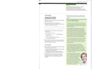Terminal illness and dying 91
Listening 1
Recognizing and dealing
with patients' emotions
Listen to the three extracts from doctors breaking
bad news to patients.
2 Work in pairs. Decide which emotions 1—7 in
Vocabulary 1 the patients are exhibiting. There maybe
more than one answer in each case.
1
2
3
3 Complete these statements from each ofthe three
conversations.
1 Yes. I'm sorry to say it's as
2 It's not easy to
results are correct.
, but I'm afraid the
3 It's very upsetting. Would you like us
Or can I get you anything?
4 Listen again. Does the doctor's voice go up or down
at the end of each statement 1—3 ? Does this make the
doctor sound sincere or casual?
It's myjob
Work in pairs. In the text, how does Frances MacGregor
describe these aspects of her job?
1 dealing with the emotion ofthe patient and family
2 going to the funeral ofpatients
3 working with other health care professionals
4 helping people have some control over their lives
2 Classify each piece of information 1—4 according
to what Frances says, as an example of: teamwork;
a healing experience; a worthwhile experience; a
difficulty.
In this unit
o recognizing and dealing with patients' emotions
expressing likes, dislikes, and preferences
breaking bad news about terminal illness and death
e
o talking and writing about coping mechanisms for doctors
3 What emotions do patients and / or their families
experience when they are first told about terminal
illness?
Frances MacGregor
I'm a Marie Curie nurse. I work in the community with
terminally ill patients. I normally do nine-hour shifts at
night arriving mid evening and then working through
to the next morning.
I enjoy doing my work enormously because I find it
very rewarding. You might think that dealing with
terminally ill patients would be very depressing but
it is not as bad as it seems. First of all, from both the
patient's and the family's point of view the work we do
is very valuable because it allows them both to exercise
some control over their lives. The majority of terminally
ill patients prefer to spend their remaining days at
home if they can rather than in a hospital or hospice.
In the morning, we sometimes hand over to Macmillan
nurses if we are dealing with cancer patients, which
allows for round-the-clock care. The care we provide is
free and we work in conjunction with GPs and other
health professionals.
Yet such work is not without its difficulties.
Not keeping enough distance from the situation
— especially the emotions ofthe patient and the
family — and getting personally involved are common
problems.The younger the patient, the less easy it is
for me personally. While no death is easy at least with
an elderly person they have had 'a good innings', which
can make it easier to bear.
You always need someone to talk to at
times or something to do to relieve the
stress, but what suits me personally is
swimming which I like doing as often
as I can after a shift. It surprises me
that it is often minor incidences that
trigger the greatest reaction, while the
major events are easier to bear. Frequently,
my colleagues and I are invited to
funerals which is a cathartic experience
for the families and ourselves.
 