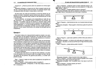 .....-­

212

LB enseñBnzB de lB edUCBción físicB

Pregunta 6: «¿Podrías ponerte ahora en posición de mínímo equili­
brio?»
Respuesta anticipada: La mayoria de los niños se apoyan sobre los de­
dos de un solo pie; algunos elevan los brazos. En ocasiones alguien suge­
rirá apoyarse sobre una mano o incluso sobre un solo dedo.
De este modo, por medio del movimiento, los alumnos ofrecen las res­
puestas correctas y descubren algunos factores que afectan al equilibrio.
Descubren que una posición baja y amplia es más equilibrada que una alta
y con poca base.
Esto es suficiente -el concepto se ha comprendido por medio del uso
del movimiento-. Es innecesario explicar verbalmente los principios. Sin
embargo, si el profesor cree que se necesita un resumen verbal, puede
preguntar: «¿Cuál es la diferencia entre la posición más equilibrada y la
menos equilibrada?.. y ,,¿A qué se debe que sea así?.. Los alumnos dedu­
cirán prontamente las respuestas correctas. Los niños pueden aprender a
descubrir no sólo nuevos movimientos, sino también los principios que los
fundamentan.

Ejemplo 4
Una lección clásica en el descubrimiento guiado es enseñar a los alum­
nos a descubrir los tres grados de palancas, y los roles del fulcro o punto
de apoyo, del brazo de potencia, y del brazo de resistencia en el funciona­
miento de la palanca de cada uno de esos grados.
Esta lección se ha utilizado muchas veces en clases de quinesiologia.
Para comprender la relación entre los tres grados de palancas y las accio­
nes musculares, el alumno debe ver claramente los componentes de cada
grado de palanca y su integración dentro de un sistema. El método basado
exclusivamente en la memorización y la rutina raramente permite una
comprensión clara de algo nuevo, y dificulta el análisis adecuado de la pa­
lanca. En cambio, el uso del descubrimiento guiado ha demostrado su efi­
cacia con la mayoria de alumnos, tanto por lo que se refiere a la compren­
sión como a la aplicación.
El material para esta lección es la regla de metro estándar y una plata­
forma de equilibrio como las que se usan en las clases de física. Dos pe­
sas iguales (50-100 gramos), dos ganchos para pesas, y un cordón com­
pletarán el juego.
Paso 1: Colocar la regla de metro sobre la plataforma de equilibrio en
posición equilibrada.
Paso 2: Pregunte: «¿Cómo podemos alterar el equilibrio?..
Respuesta anticipada: "iEmpujando un lado hacia abajo o hacia arri­
ba!- «<¡Correcto! .. )

'1';

El estiio del descubrimiento gUiBdo (Estiio F)

213

Paso 3: Pregunte: «¿Podemos hacer lo mismo utilizando pesas?.. Ge­
neralmente uno de ios alumnos coloca una de las pesas en un lado de la
regla métrica. «<¡ Bien [.. )
Paso 4: Pregunte: «¿Puedes equilibrar ahora el columpio?..
Respuesta anticipada: Otro alumno colocará la otra pesa en el otro lado
de la regla métrica, moviéndola de sitio hasta lograr el equilibrio.

I

-6

A

O

I


Paso 5: Pregunte: ,,¿Qué factores se dan en el mantenimiento del equi­
librio?..
Respuesta anticipada: "Pesos iguales a distancias iguales del punto de
apoyo A."

L-9'i'~

I


Paso 6: Pregunte: «¿Qué factor podemos cambiar ahora para alterar el
equilibrio?..
Respuesta anticipada: "La distancia de cada pesa con respecto al pun­
to de apoyo... (Se pide a uno de los alumnos que lo haga moviendo una de
las pesas.)
Paso 7: Pregunte: «¿Hasta dónde puedes moverla?..

b

A

[] A.

b+

1

Respuesta anticipada: "Hasta el extremo de la regla métrica...
Paso 8: Pregunte: ,,¿Es ésta la máxima distancia posible entre la pesa
en el extremo de la regla y el punto de apoyo A?..
Respuesta anticipada: "No. Es posible mover más lejos el punto de
apoyo...
Paso 9: Pregunte: «¿Quieres hacerlo, por favor? ..
Respuesta anticipada: Acción:

 