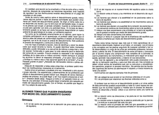 216

La enseñanza de la educacIón física	

----------

En realidad, esta lección se ha enseñado a niños de ocho años y medio,
quienes, después de comprender las relaciones requeridas, eran capaces
de reproducir las tres distribuciones exactas descubiertas en el juego del
columpio un año antes.
Antes de concluir este capítulo sobre el descubrimiento guiado, indica­
remos algunos puntos o fases de diversas actividades que pueden ense­
ñarse por medio del descubrimiento guiado. Se elige un tema cada vez y
se desarrolla una lección, que no tiene que ser demasiado larga, ni siquie­
ra es preciso que ocupe un periodo completo. Cuando la comprensión es
crucial para aprender con éxito una actividad física, 15 minutos dedescu­
brimiento guiado (si se hace con cierta frecuencia) desarrollarán un nuevo
ambiente de aprendizaje en la clase: iun ambiente cognitivo!
Tal como se ha señalado anteriormente en el capítulo, para lograr la
completa participación en el aprendizaje, el profesor debe hacer que el
alumno pase del estado de conformidad cognitiva al estado de disonancia
cognitiva, con el fin de cruzar el umbral de descubrimiento. Esto acelerará
el proceso de indagación y conducirá al descubrimiento.
Una vez haya enseñado la lección, trate de identificar y aislar los obstá­
culos que surjan durante la misma. Si puede identificar estos momentos
delicados, puede retroceder a su secuencia de indicios o preguntas y reali­
zar ajustes. Compruebe si cada paso ha sido relevante para el desarrollo
del contenido en cuestión. Procure analizar la respuesta o las respuestas
recibidas de la clase ante un indicio concreto; intente averiguar el porqué
los alumnos no dieron la respuesta anticipada. ¿Fue poco claro el paso?
¿Condujo su indicio a dos o más opciones aparte de la correcta? ¿Fue de­
masiado grande el paso? ¿Necesitó dar demasiados indicios o pistas adi­
cionales?
Después de responder a todas estas preguntas, el profesor podrá intro­
ducir ias modificaciones necesarias en la secuencia.
Vuelva ahora al gimnasio y pruébelo otra vez, enseñando a otro alumno
o grupo reducido. Las experiencias y observaciones de los profesores que
utilizan el descubrimiento guiado indican que, después de varios intentos y
análisis dei proceso, se puede llegar a ser muy experto empleando el esti­
lo F. Empiece desde abajo. Asegure el éxito en un episodio breve en una
fase de una actividad. Entonces puede seguir enseñando otro episodio por
medio del descubrimiento guiado. Con el tiempo, es posible que llegue a
ser muy adepto de este estilo.

ALGUNOS TEMAS QUE PUEDEN ENSEÑARSE
POR MEDIO DEL DESCUBRIMIENTO GUIADO
Gimnasia
1. El rol del centro de gravedad en la ejecución de giros sobre la barra
de equilibrio.

1

~
~:
.,
~j

El estilo del descubrimiento guiado (Estilo F)

217

2. El rol del impulso en el mantenimiento del equilibrio sobre la citada
barra.
3. La relación entre el tronco y los miembros en el desarrollo del equili­
brio.
4. Los factores que afectan a la estabilidad en las posiciones sobre	 la
barra de equilibrio.
5. Los factores que afectan a la estabilidad en los movimientos sobre la
barra de equilibrio.
6. Los factores que afectan a la suavidad de la conexión de elementos en
una secuencia continua de movimientos sobre la barra de equilibrio.
7. Indique una fase concerniente a las entradas en la barra de equilibrio
que le gustarla enseñar por medio del descubrimiento guiado.
8. Indique una fase concerniente a las saiidas.
9. Indique un tema en cualquier fase de la enseñanza del equilibrio que
pudiera enseñarse por medio del descubrimiento guiado.
Todos estos temas implican algo más que el mero aprendizaje de un
movimiento determinado; implican un principio, un concepto. Los principios
y los conceptos son las piedras angulares de cualquier actividad y han si­
do desarrollados a lo largo de los años por eminentes profesores, entrena­
dores y atletas de elite. El descubrimiento de estos principios y conceptos
por el alumno origina una comprensión más completa de la actividad, lo
cual le proporciona los instrumentos y la motivación para seguir en la bús­
queda, aprender más ampliamente, y mejorar en sus ejecuciones.
Este nivel de captación y de comprensión sólo puede alcanzarse a tra­
vés de la impiicación cognitiva, y para que ésta sea aún más completa se
deben utilizar estilos de enseñanza que, por su estructura y procedimien­
tos operativos, propicien el proceso heurístico. iNo permita que las faculta­
des cognitivas del alumno se adormezcan ni siquiera un breve instante du­
rante una sesión!
Continuamos con algunos ejemplos más de gimnasia:
10. Las categorías que existen en las diversas volteretas en el suelo.
11. Los principios que relacionan las diversas volteretas entre sí.
El profesor que se inicia en el descubrimiento guiado y en otros estilos
de descubrimientos quedará sorprendido al hallar la nueva riqueza de con­
tenidos que los alumnos sugieren a medida que el proceso de descubri­
miento se desarrolla y florece. Utilice a sus alumnos como una fuente de
inventiva.
12. La relación entre las direcciones y las posturas en los movimientos
en el suelo.
13. La relación entre la longitud de la palanca producida por la piernas,
y el éxito en la ejecución del salto con giro.
14. La relación entre el principio dei salto con giro aprendido en la col­
choneta y el utilizado para diversas entradas en las barras paralelas.

 