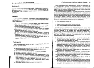 84

-

El estilo recíproco. Enseflanza recíproca (Estilo e)

LB enseflanza de la educación tisica

Estos primeros seis pasos de la secuencia, no sólo son imperativos pa­
ra la valoración de la ejecución sino que son intrínsecos a este proceso de
feedback. Antes de emitir cualquier evaluación, se deben tener los criterios
claros o bien un modelo de ia ejecución esperada. En el estilo C, el profe­
sor los proporciona en una ficha de criterios.
Una vez conocidos los criterios, ei siguiente paso consiste en observar
la ejecución y recoger los datos, para poder compararia y contrastarla con
los criterios. Esto proporciona información al observador sobre la ..correc­
ción» de la ejecución, que está ya a punto para comunicar los resultados
al ejecutante y ofrecer el feedback adecuado. (Estos cinco pasos se utili­
zan también siempre que el profesor ofrece feedback. De hecho, con la
omisión de un sólo paso el feedback pierde toda su precisión.)

Preimpacto
Además de la decisión tomada por el profesor en el estilo B, en el presente
estilo prepara Y diseña la tarjeta o ficha de criterios que será utilizada por
el observador. (Ver la siguiente sección sobre el diseño de la ficha de
criterios.)

Impacto
La tarea principal del profesor, consiste aqui en situar el escenario para
los nuevos roles, y relaciones. A continuación aparece la secuencia de su­
cesos en el episodio.

7. El rol del profesor consiste en

1. Decir a los alumnos que el propósito de este estilo es el de trabajar
con un compañero y aprender a ofrecerle feedback.
2. Identificar la triada y explicar que cada individuo tiene su rol específi­
co; actuará tanto de ejecutante como de observador.
3. Explicar que el rol del ejecutante (E) consiste en realizar la/s tarea/s y
tomar las mismas nueve decisiones que en el estilo de la práctica.
Además, sólo se comunicará con el observador.
4. El rol del observador (O) consiste en ofrecer feedback al ejecutante
basado en los criterios preparados por el profesor. Este feedback se
transmite durante la ejecución y/o después de haber completado la
tarea. Asi, mientras el ejecutante toma las decisiones en la fase de
impacto, el observador lo hace en el postimpacto.

a. Responder a las preguntas de los observadores.
b. Iniciar la comunicación sólo con los observadores.
El profesor no se comunicará con el ejecutante para no usurpar el rol
del observador. Probablemente éste es uno de los comportamientos más
difíciies de aprender. Es, por supuesto, difícil estar cerca del ejecutante y
observar tanto una ejecución correcta como incorrecta sin ofrecer feed­
back; sin embargo, es importante mantenerse dentro de la estructura de
este estilo. No se debe interferir en el rol del observador ni en las decisio­
nes traspasadas a éste en el postimpacto.

:J.

Postimpacto

~;

Para que ei observador cumpla con su rol en el postimpacto, debe com­
pletar los siguientes pasos:
i3f	

1. Recibir los criterios de la ejecución correcta por parte del profesor.
(Generalmente esto se hace a través de una ficha de criterios.)
2. Observar la realización del ejecutante.
3. Comparar y contrastar la ejecución con los criterios propuestos.
4. Decidir slla ejecución ha sido o no correcta.
5. Comunicar los resultados al ejecutante. Este feedback puede ofrecer­
se durante la ejecución o al completarse la tarea -según el tipo de
tarea de que se trate-o Durante la ejecución de tareas estáticas, el
alumno puede oír y asimilar el feedback. Durante las tareas de movi­
miento, en cambio, es imposible: aquí, el observador deberá esperar
hasta que se finalice la tarea.

.6. Iniciar, si es necesario, la comunicación con el profesor.


85

'¡¡;"

't

~

8. LLegado este punto, los alumnos tienen consciencia de la estructura
del nuevo estilo, los roles específicos, y las líneas de comunicación.
El profesor debe ahora presentar la/s tarea/s.
9. Explicar a los alumnos el propósito de la ficha de criterios y describir
el tema específico para el episodio de hoy. La utilización de criterios
para evaluar la ejecución de un compañero es una nueva experiencia
para muchos. Existe una fuerte tentación de recurrir a las preferen­
cias personales. Por tanto, es importante insistir en los criterios como
guía para la observación y el feedback.
10. Cuando el ejecutante completa la tarea, éste y el observador se in­
tercambian ios roles (estilo recíproco).
11. Especificar la organización y los parámetros para los episodios
(dónde recoger la ficha de criterios, parámetros temporales, etc.).
12. Decir a la clase .. Selecciona una pareja, decide quien será el ejecu­
tante y quien el observador, y empezar.»
13••EI proceso de selección de compañero durará sóio un minuto, las
parejas se dispersarán y la actividad comenzará.
14. Los ejecutantes realizarán las tareas, y los observadores seguirán
los pasos necesarios para ofrecer feedback y tomar las decisiones
en el postimpacto. El profesor se desplazará observando tanto al
ejecutante como al observador, comunicándose con éste último.

 