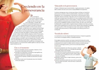 Para entender la
perseverancia, debemos hablar
de otro valor: el esfuerzo, el empleo
enérgico de todas tus fuerzas para
vencer dificultades y conseguir algo.
Piensa en un levantador de pesas que se concentra
y empeña para alzarlas, venciendo a la fuerza de
gravedad. Piensa también en esfuerzos más comunes,
como trabajar o estudiar horas extra y organizar todo para llegar
puntualmente a un lugar. El valor de la perseverancia consiste en
hacer del esfuerzo una actitud permanente, o al menos prolongada,
en espacios de tiempo más amplios: ser puntual siempre, estudiar
siempre, trabajar siempre, defender siempre tus valores. Por otra parte,
toma en cuenta un aspecto adicional: no todo lo que nos rodea favorece
nuestros planes y es común que se presenten obstáculos para lograr lo que
buscamos; pueden ser sencillos, como un transporte que se retrasa, o graves,
como una enfermedad que nos quita fuerzas. La perseverancia consiste
en superarlos. ¡Pero hay todavía algo más! Es posible que no obtengas lo que
buscas por primera vez. Ser perseverante también significa no darte por vencido
y seguir luchando por ello.
Creciendo en la
perseverancia
n	 Revisa tus actividades comunes, por ejemplo, el deporte y el estu­
dio, y piensa si estás dando todo por ellas.
n	 Evita faltar a tus compromisos. La inasistencia a clases significa muy
poco para tu escuela pero mucho para ti.
n	 Verifica qué aspectos de tu vida podrían verse beneficiados con la
perseverancia; por ejemplo, tus hábitos de alimentación, de sueño,
etcétera.
n	 Si las cosas no salen como lo has planeado, busca otros métodos o
caminos para lograrlas.
Caminemos juntos
Éste es el momento n	 Estimule discretamente a los chicos que, ya de por sí, demues­
tran un compromiso estrecho con la actividad del aprendizaje.
Propóngales siempre nuevos desafíos.
n	 En el caso de los chicos que no parezcan tener un compromi­
so formal con el estudio, analice las razones. Puede ser algo
tan sencillo como un problema de la vista o tan complicado
como una crisis familiar.
n	 Identifique a quienes están en riesgo de desertar y piense cómo
evitar que ello ocurra.
n	 Fomente la perseverancia dentro del curso mismo con activida­
des como grupos de estudio, círculos de lectura o prácticas de
coleccionismo.
Educando en la perseverancia
El hogar es el laboratorio para construir hombres y mujeres perseverantes, y los adultos
deben considerar esta tarea como una de sus responsabilidades más importantes.
La primera estrategia que viene a la mente para educar a los hijos en el valor de la
perseverancia es inculcar en ellos el sentido del deber y mantenerlo con medidas
disciplinarias. No es, necesariamente, la más efectiva. La clave para que los chicos
desarrollen esfuerzos sostenidos a largo plazo está en la construcción de un hogar
estable que sea propicio para éstos, generar en la casa un ambiente positivo, lleno de paz,
serenidad y seguridad en el que no existan peligros o riesgos. Ello exige diversas acciones.
Deben establecerse rutinas para que el menor perciba un orden claro. Por otra parte, hay
que procurar la estabilidad económica sin pensar en lujos, sino sólo en que nunca falte
lo indispensable. Los padres deben compartir tiempo de calidad con los chicos, que jamás
deben sentirse desplazados de la atención de éstos. Además, deben infundirles la seguridad
de su apoyo y afecto. Cubrir estos aspectos es tanto como construir un hogar feliz,
y aunque nadie puede presumir de haberlo logrado, todos debemos perseverar en
su búsqueda.
Escuela de valores
La escuela ha de ser un centro educativo para la perseverancia, y el maestro un guía firme
en esa misión con estrategias sencillas y un ejemplo permanente.
En las páginas anteriores usted ha visto la grave situación de la deserción escolar
en México. Su motivación primaria para fomentar el valor de la perseverancia entre
su alumnado ha de consistir en realizar todos los esfuerzos necesarios para que
los chicos se mantengan inscritos y activos en la escuela hasta finalizar
el ciclo escolar.
120 | Niños de valor Perseverancia |121
 