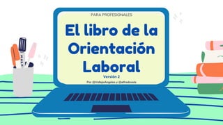El libro de la
Orientación
Laboral
PARA PROFESIONALES
Por @VallejoAngeles y @alfredovela
Versión 2
 