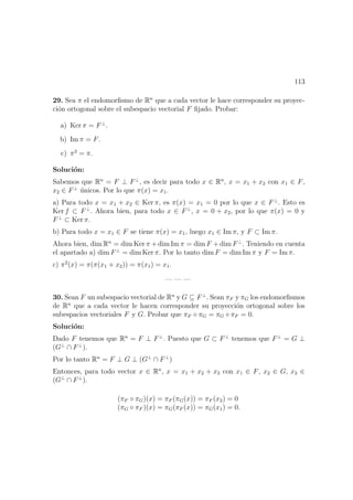 113
29. Sea π el endomorﬁsmo de Rn
que a cada vector le hace corresponder su proyec-
ci´on ortogonal sobre el subespacio vectorial F ﬁjado. Probar:
a) Ker π = F⊥
.
b) Im π = F.
c) π2
= π.
Soluci´on:
Sabemos que Rn
= F ⊥ F⊥
, es decir para todo x ∈ Rn
, x = x1 + x2 con x1 ∈ F,
x2 ∈ F⊥
´unicos. Por lo que π(x) = x1.
a) Para todo x = x1 + x2 ∈ Ker π, es π(x) = x1 = 0 por lo que x ∈ F⊥
. Esto es
Ker f ⊂ F⊥
. Ahora bien, para todo x ∈ F⊥
, x = 0 + x2, por lo que π(x) = 0 y
F⊥
⊂ Ker π.
b) Para todo x = x1 ∈ F se tiene π(x) = x1, luego x1 ∈ Im π, y F ⊂ Im π.
Ahora bien, dim Rn
= dim Ker π + dim Im π = dim F + dim F⊥
. Teniendo en cuenta
el apartado a) dim F⊥
= dim Ker π. Por lo tanto dim F = dim Im π y F = Im π.
c) π2
(x) = π(π(x1 + x2)) = π(x1) = x1.
— — —
30. Sean F un subespacio vectorial de Rn
y G ⊆ F⊥
. Sean πF y πG los endomorﬁsmos
de Rn
que a cada vector le hacen corresponder su proyecci´on ortogonal sobre los
subespacios vectoriales F y G. Probar que πF ◦ πG = πG ◦ πF = 0.
Soluci´on:
Dado F tenemos que Rn
= F ⊥ F⊥
. Puesto que G ⊂ F⊥
tenemos que F⊥
= G ⊥
(G⊥
∩ F⊥
).
Por lo tanto Rn
= F ⊥ G ⊥ (G⊥
∩ F⊥
)
Entonces, para todo vector x ∈ Rn
, x = x1 + x2 + x3 con x1 ∈ F, x2 ∈ G, x3 ∈
(G⊥
∩ F⊥
).
(πF ◦ πG)(x) = πF (πG(x)) = πF (x2) = 0
(πG ◦ πF )(x) = πG(πF (x)) = πG(x1) = 0.
 