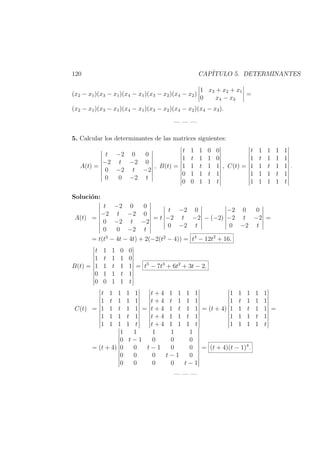 120 CAP´ITULO 5. DETERMINANTES
(x2 − x1)(x3 − x1)(x4 − x1)(x3 − x2)(x4 − x2)
1 x3 + x2 + x1
0 x4 − x3
=
(x2 − x1)(x3 − x1)(x4 − x1)(x3 − x2)(x4 − x2)(x4 − x3).
— — —
5. Calcular los determinantes de las matrices siguientes:
A(t) =
t −2 0 0
−2 t −2 0
0 −2 t −2
0 0 −2 t
, B(t) =
t 1 1 0 0
1 t 1 1 0
1 1 t 1 1
0 1 1 t 1
0 0 1 1 t
, C(t) =
t 1 1 1 1
1 t 1 1 1
1 1 t 1 1
1 1 1 t 1
1 1 1 1 t
.
Soluci´on:
A(t) =
t −2 0 0
−2 t −2 0
0 −2 t −2
0 0 −2 t
= t
t −2 0
−2 t −2
0 −2 t
− (−2)
−2 0 0
−2 t −2
0 −2 t
=
= t(t3
− 4t − 4t) + 2(−2(t2
− 4)) = t4
− 12t2
+ 16.
B(t) =
t 1 1 0 0
1 t 1 1 0
1 1 t 1 1
0 1 1 t 1
0 0 1 1 t
= t5
− 7t3
+ 6t2
+ 3t − 2.
C(t) =
t 1 1 1 1
1 t 1 1 1
1 1 t 1 1
1 1 1 t 1
1 1 1 1 t
=
t + 4 1 1 1 1
t + 4 t 1 1 1
t + 4 1 t 1 1
t + 4 1 1 t 1
t + 4 1 1 1 t
= (t + 4)
1 1 1 1 1
1 t 1 1 1
1 1 t 1 1
1 1 1 t 1
1 1 1 1 t
=
= (t + 4)
1 1 1 1 1
0 t − 1 0 0 0
0 0 t − 1 0 0
0 0 0 t − 1 0
0 0 0 0 t − 1
= (t + 4)(t − 1)4
.
— — —
 