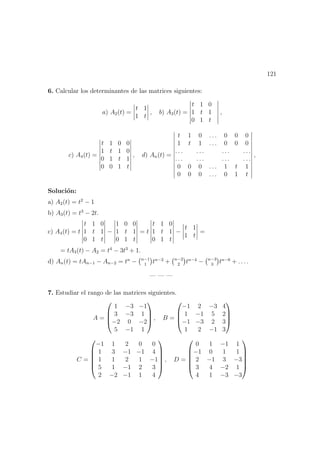 121
6. Calcular los determinantes de las matrices siguientes:
a) A2(t) =
t 1
1 t
, b) A3(t) =
t 1 0
1 t 1
0 1 t
,
c) A4(t) =
t 1 0 0
1 t 1 0
0 1 t 1
0 0 1 t
, d) An(t) =
t 1 0 . . . 0 0 0
1 t 1 . . . 0 0 0
. . . . . . . . . . . .
. . . . . . . . . . . .
0 0 0 . . . 1 t 1
0 0 0 . . . 0 1 t
,
Soluci´on:
a) A2(t) = t2
− 1
b) A3(t) = t3
− 2t.
c) A4(t) = t
t 1 0
1 t 1
0 1 t
−
1 0 0
1 t 1
0 1 t
= t
t 1 0
1 t 1
0 1 t
−
t 1
1 t
=
= tA3(t) − A2 = t4
− 3t3
+ 1.
d) An(t) = tAn−1 − An−2 = tn
− n−1
1
tn−2
+ n−2
2
tn−4
− n−3
3
tn−6
+ . . . .
— — —
7. Estudiar el rango de las matrices siguientes.
A =




1 −3 −1
3 −3 1
−2 0 −2
5 −1 1



 , B =




−1 2 −3 4
1 −1 5 2
−1 −3 2 3
1 2 −1 3




C =






−1 1 2 0 0
1 3 −1 −1 4
1 1 2 1 −1
5 1 −1 2 3
2 −2 −1 1 4






, D =






0 1 −1 1
−1 0 1 1
2 −1 3 −3
3 4 −2 1
4 1 −3 −3






 