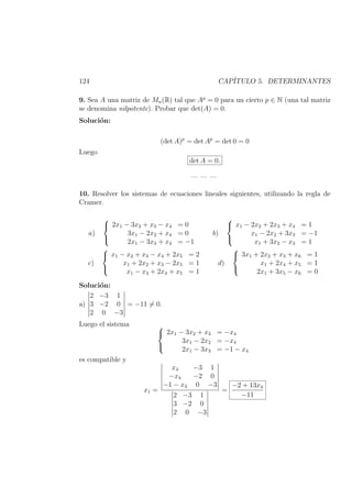 124 CAP´ITULO 5. DETERMINANTES
9. Sea A una matriz de Mn(R) tal que Ap
= 0 para un cierto p ∈ N (una tal matriz
se denomina nilpotente). Probar que det(A) = 0.
Soluci´on:
(det A)p
= det Ap
= det 0 = 0
Luego
det A = 0.
— — —
10. Resolver los sistemas de ecuaciones lineales siguientes, utilizando la regla de
Cramer.
a)



2x1 − 3x2 + x3 − x4 = 0
3x1 − 2x2 + x4 = 0
2x1 − 3x3 + x4 = −1
b)



x1 − 2x2 + 2x3 + x4 = 1
x1 − 2x2 + 3x3 = −1
x1 + 3x2 − x3 = 1
c)



x1 − x2 + x3 − x4 + 2x5 = 2
x1 + 2x2 + x3 − 2x5 = 1
x1 − x3 + 2x4 + x5 = 1
d)



3x1 + 2x2 + x3 + x6 = 1
x1 + 2x4 + x5 = 1
2x1 + 3x5 − x6 = 0
Soluci´on:
a)
2 −3 1
3 −2 0
2 0 −3
= −11 = 0.
Luego el sistema 


2x1 − 3x2 + x3 = −x4
3x1 − 2x2 = −x4
2x1 − 3x3 = −1 − x4
es compatible y
x1 =
x4 −3 1
−x4 −2 0
−1 − x4 0 −3
2 −3 1
3 −2 0
2 0 −3
=
−2 + 13x4
−11
 