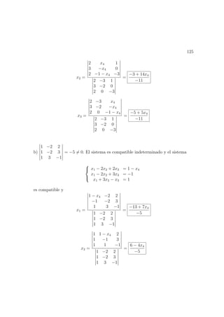 125
x2 =
2 x4 1
3 −x4 0
2 −1 − x4 −3
2 −3 1
3 −2 0
2 0 −3
=
−3 + 14x4
−11
x3 =
2 −3 x4
3 −2 −x4
2 0 −1 − x4
2 −3 1
3 −2 0
2 0 −3
=
−5 + 5x4
−11
b)
1 −2 2
1 −2 3
1 3 −1
= −5 = 0. El sistema es compatible indeterminado y el sistema



x1 − 2x2 + 2x3 = 1 − x4
x1 − 2x2 + 3x3 = −1
x1 + 3x2 − x3 = 1
es compatible y
x1 =
1 − x4 −2 2
−1 −2 3
1 3 −1
1 −2 2
1 −2 3
1 3 −1
=
−13 + 7x4
−5
x2 =
1 1 − x4 2
1 −1 3
1 1 −1
1 −2 2
1 −2 3
1 3 −1
=
6 − 4x4
−5
 