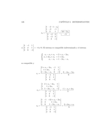 126 CAP´ITULO 5. DETERMINANTES
x3 =
1 −2 1 − x4
1 −2 −1
1 3 1
1 −2 2
1 −2 3
1 3 −1
=
10 − 5x4
−5
c)
1 −1 1
1 2 1
1 0 −1
= −6 = 0. El sistema es compatible indeterminado y el sistema



x1 − x2 + x3 = 2 + x4 − 2x5
x1 + 2x2 + x3 = 1 + 2x5
x1 − x3 = 1 − 2x4 − x5
es compatible y
x1 =
2 + x4 − 2x5 −1 1
1 + 2x5 2 1
1 − 2x4 − x5 0 −1
1 −1 1
1 2 1
1 0 −1
=
8 − 4x4 − 5x5
6
x2 =
1 2 + x4 − 2x5 1
1 1 + 2x5 1
1 1 − 2x4 − x5 −1
1 −1 1
1 2 1
1 0 −1
=
−1 − x4 + 4x5
3
x3 =
1 −1 −12 + x4 − 2x5
1 2 1 + 2x5
1 0 1 − 2x4 − x5
1 −1 1
1 2 1
1 0 −1
=
2 + 8x4 + x5
6
 