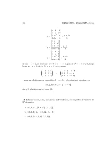 128 CAP´ITULO 5. DETERMINANTES
x =
a 1 1
b w w2
b w2
w
3w(w − 1)
=
a + 2b
3
y =
1 a 1
1 b w2
1 b w
3w(w − 1)
=
a − b
3
z =
1 1 a
1 w b
1 w2
b
3w(w − 1)
=
a − b
3
si w(w − 1) = 0, se tiene que w = 0 o w − 1 = 0, pero si w3
= 1, es w = 0, luego
ha de ser w − 1 = 0, es decir w = 1, en cuyo caso


1 1 1 a
1 1 1 b
1 1 1 b

 ∼


1 1 1 a
0 0 0 b − a
0 0 0 b − a


y para que el sistema sea compatible, b − a = 0, y el conjunto de soluciones es
{(x, y, z) ∈ C3
/x + y + z = a}
si a = b, el sistema es incompatible.
— — —
12. Estudiar si son, o no, linealmente independentes, los conjuntos de vectores de
R3
siguientes.
a) {(2, 1, −3), (4, 5, −3), (2, 1, 1)},
b) {(1, 1, 3), (2, −1, 3), (2, −5, −3)},
c) {(1, 1, 2), (4, 6, 8), (3, 5, 6)}.
 