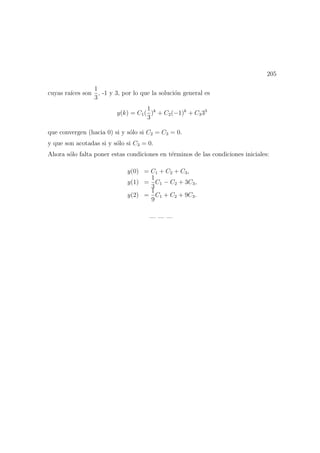 205
cuyas ra´ıces son
1
3
, -1 y 3, por lo que la soluci´on general es
y(k) = C1(
1
3
)k
+ C2(−1)k
+ C333
que convergen (hacia 0) si y s´olo si C2 = C3 = 0.
y que son acotadas si y s´olo si C3 = 0.
Ahora s´olo falta poner estas condiciones en t´erminos de las condiciones iniciales:
y(0) = C1 + C2 + C3,
y(1) =
1
3
C1 − C2 + 3C3,
y(2) =
1
9
C1 + C2 + 9C3.
— — —
 
