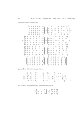 64 CAP´ITULO 3. MATRICES Y SISTEMAS DE ECUACIONES
transformaciones elementales






1 1 1 0 0 0 −1
0 1 0 1 0 1 −1
1 0 0 1 1 0 −1
0 0 1 0 1 1 −1
0 1 0 0 2 0 −1






∼






1 1 1 0 0 0 −1
0 1 0 1 0 1 −1
0 −1 −1 1 1 0 0
0 0 1 0 1 1 −1
0 0 0 −1 2 −1 0






∼
∼






1 1 1 0 0 0 −1
0 1 0 1 0 1 −1
0 0 −1 2 1 1 −1
0 0 1 0 1 1 −1
0 0 0 −1 2 −1 0






∼






1 1 1 0 0 0 −1
0 0 1 1 0 1 −1
0 0 1 −2 −1 −1 1
0 0 0 2 2 2 −2
0 0 0 1 −2 1 0






∼
∼






1 1 1 0 0 0 −1
0 1 0 1 0 1 −1
0 0 1 −2 −1 −1 1
0 0 0 1 1 1 −1
0 0 0 0 −3 0 1






∼






1 1 1 0 0 0 −1
0 1 0 1 0 1 −1
0 0 3 −6 0 −3 2
0 0 0 3 0 3 −2
0 0 0 0 −3 0 1






∼
∼






1 1 1 0 0 0 −1
0 3 0 0 0 0 −1
0 0 3 0 0 3 2
0 0 0 3 0 3 −2
0 0 0 0 −3 0 1






∼






3 0 0 0 0 −3 0
0 3 0 0 0 0 −1
0 0 3 0 0 3 −2
0 0 0 3 0 3 −2
0 0 0 0 −3 0 1






quedando el sistema de rango cinco:
3x − 3c = 0
3y − s = 0
3z + 3c − 2s = 0
3a + 3c − 2s = 0
−3b + s = 0



⇔
3x = 3c
3y = s
3z = −3c + 2s
3a = −3c + 2s
3b = s



⇔
x = c
y =
s
3
= b
z =
2s − 3c
3
= a
por lo tanto la matriz m´agica sim´etrica buscada es
c


1 −1 0
−1 0 1
0 1 −1

 +
s
3


0 2 1
2 1 0
1 0 2


 