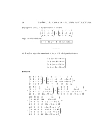68 CAP´ITULO 3. MATRICES Y SISTEMAS DE ECUACIONES
Supongamos pues λ = 4 y resolvamos el sistema


1 1 1 2
0 1 −3 −2
0 0 0 0

 ∼


1 0 4 4
0 1 −3 −2
0 0 0 0


luego las soluciones son:
x = 4 − 4z, y = −2 + 3z para todo z.
— — —
15. Resolver seg´un los valores de a, b, c, d ∈ R el siguiente sistema:
x + 2y + 3z + 4t = a
2x + 3y + 4z + t = b
3x + 4y + z + 2t = c
4x + y + 2z + 3t = d



Soluci´on:




1 2 3 4 a
2 3 4 1 b
3 4 1 2 c
4 1 2 3 d



 ∼




1 2 3 4 a
0 −1 −2 −7 −2a + b
0 −2 −8 −10 −3a + c
0 −7 −10 −13 −4a + d



 ∼
∼




1 2 3 4 a
0 1 2 7 2a − b
0 0 4 −4 a − 2b + c
0 0 4 36 10a − 7b + d



 ∼




1 2 3 4 a
0 1 2 7 2a − b
0 0 4 −4 −a + 2b − c
0 0 0 40 11 − 9b + c + d



 ∼
∼




10 20 30 40 10a
0 40 80 280 80a − 40b
0 0 40 0 a + 11b − 9c + d
0 0 0 40 11a − 9b + c + d



 ∼
∼




40 0 0 0 −9a + b + c + 11d
0 40 0 0 a + b + 11c − 9d
0 0 40 0 a + 11b − 9c + d
0 0 0 40 11a − 9b + c + d



 .
 