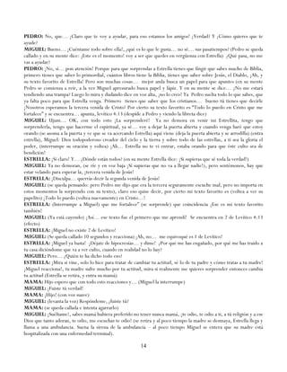 PEDRO: No, que… ¡Claro que te voy a ayudar, para eso estamos los amigos! ¿Verdad? Y ¿Cómo quieres que te
ayude?
MIGUEL: Bueno… ¡Cuéntame todo sobre ella!, ¿qué es lo que le gusta… no sé… sus pasatiempos? (Pedro se queda
callado y en su mente dice: ¡Este es el momento! voy a ser que quedes en vergüenza con Estrella) ¿Qué pasa, no me
vas a ayudar?
PEDRO: ¡No, sí… pon atención! Porque para que sorprendas a Estrella tienes que fingir que sabes mucho de Biblia,
primero tienes que saber lo primordial, cuántos libros tiene la Biblia, tienes que saber sobre Jesús, el Diablo, ¡Ah, y
su texto favorito de Estrella! Pero son muchas cosas… mejor anda busca un papel para que apuntes (en su mente
Pedro se comienza a reír, a la vez Miguel apresurado busca papel y lápiz. Y en su mente se dice… ¿No me estará
tendiendo una trampa? Luego lo mira y dudando dice en voz alta, ¡no lo creo! Ya Pedro suelta todo lo que sabes, que
ya falta poco para que Estrella venga. Primero tienes que saber que los cristianos… bueno tú tienes que decirle
¡Nosotros esperamos la tercera venida de Cristo! Por cierto su texto favorito es ―Todo lo puedo en Cristo que me
fortalece‖ y se encuentra… apunta, levítico 4:13 (despide a Pedro y viendo la libreta dice)
MIGUEL: Ujum… OK, con todo esto ¡La sorprenderé! Ya no demora en venir mi Estrellita, tengo que
sorprenderla, tengo que hacerme el espiritual, ya sé… voy a dejar la puerta abierta y cuando venga haré que estoy
orando (se asoma a la puerta y ve que se va acercando Estrella) aquí viene (deja la puerta abierta y se arrodilla) (entra
estrella), Miguel: Dios todopoderoso creador del cielo y la tierra y sobre todo de las estrellas, a ti sea la gloria el
poder, (interrumpe su oración y voltea) ¡Ah… Estrella no te vi entrar, estaba orando para que éste culto sea de
bendición!
ESTRELLA: ¡Sí claro! Y… ¿Dónde están todos? (en su mente Estrella dice: ¡Si supieras que sé toda la verdad!)
MIGUEL: Ya no demoran, (se ríe y en voz baja ¡Si supieras que no va a llegar nadie!), pero sentémonos, hay que
estar velando para esperar la, ¡tercera venida de Jesús!
ESTRELLA: ¡Disculpa… querrás decir la segunda venida de Jesús!
MIGUEL: (se queda pensando: pero Pedro me dijo que era la tercera seguramente escuche mal, pero no importa en
estos momentos la sorprendo con su texto), claro eso quise decir, por cierto mi texto favorito es (voltea a ver su
papelito) ¡Todo lo puedo (voltea nuevamente) en Cristo…!
ESTRELLA: (Interrumpe a Miguel) que me fortalece‖ (se sorprende) que coincidencia ¡Ese es mi texto favorito
también!
MIGUEL: (Ya está cayendo) ¡Así… ese texto fue el primero que me aprendí! Se encuentra en 2 de Levítico 4:13
(efecto)
ESTRELLA: ¡Miguel no existe 2 de Levítico!
MIGUEL: (Se queda callado 10 segundos y reacciona) ¡Ah, no… me equivoqué es 1 de Levítico!
ESTRELLA: ¡Miguel ya basta! ¡Déjate de hipocresías… y dime! ¿Por qué me has engañado, por qué me has traído a
tu casa diciéndome que va a ver culto, cuando en realidad no lo hay?
MIGUEL: Pero… ¿Quién te ha dicho todo eso?
ESTRELLA: ¡Mira si vine, solo lo hice para tratar de cambiar tu actitud, sé lo de tu padre y cómo tratas a tu madre!
¡Miguel reacciona!, tu madre sufre mucho por tu actitud, mira si realmente me quieres sorprender entonces cambia
tu actitud (Estrella se retira, y entra su mamá)
MAMA: Hijo espero que con todo esto reacciones y… (Miguel la interrumpe)
MIGUEL: ¡Fuiste tú verdad!
MAMA: ¡Hijo! (con voz suave)
MIGUEL: (levanta la voz) Respóndeme, ¿fuiste tú?
MAMA: (se queda callada e intenta agarrarlo)
MIGUEL: ¡Suéltame!, sabes mamá hubiera preferido no tener nunca mamá, ¡te odio, te odio a ti, a tú religión y a ese
Dios que tanto adoran, te odio, me escuchas te odio! (se retira y al poco tiempo la madre se desmaya, Estrella llega y
llama a una ambulancia. Suena la sirena de la ambulancia – al poco tiempo Miguel se entera que su madre está
hospitalizada con una enfermedad terminal).

                                                           14
 