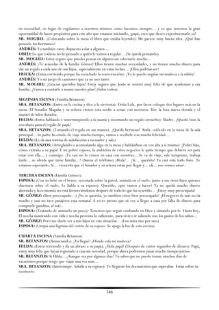 en necesidad, en lugar de regalarnos a nosotros mismos como hacemos siempre... y ya que tenemos la gran
oportunidad de hacer propósitos para este año que estamos iniciando, ¡papá; creo que deseo experimentarlo ya!
SR. MOGUEL: (Colocando sobre la mesa el libro que estaba leyendo): Me parece muy buena idea. ¿Qué han
pensado tus hermanos?
ANDRÉS: Yo también estoy dispuesto a dar a alguien....
OBED: Lo que todavía no he pensado a quién le vamos a regalar... (Se queda pensando)
SR. MOGUEL: Estoy seguro que puedes pensar en alguien sin esforzarte mucho...
ANDRÉS: ¿Te acuerdas de la familia Gómez? Ellos tienen muchas necesidades, y no tienen mucho dinero para
dar un regalo a cada uno de sus hijos, especialmente en estas fechas... ¡Ellos podrían ser!
ERICKA: (Entra corriendo porque ha escuchado la conversación): ¡Yo le puedo regalar mi muñeca a la niñita!
ANDRÉS: Yo mi juego de camiones que ya no uso tanto.
SR. MOGUEL: ¡Gracias queridos hijos! Estoy seguro que Jesús se sentirá muy feliz de que ayudemos a esa
familia. ¡Vamos a contarle a mamá nuestro plan! (Salen todos).

SEGUNDA ESCENA (Familia Betanzos)
SRA. BETANZOS: (Entra en la cocina y dice a la sirvienta): Doña Lola, por favor coloque dos lugares más en la
mesa. El Senador Magaña y su señora vienen esta noche a cenar con nosotros. Use la loza nueva dorada y el
mantel de hilos dorados.
HILDA: (Entra hablando e interrumpiendo a la mamá y mostrando un regalo envuelto): Madre, ¿Quedó bien la
envoltura para el regalo de papá?
SRA. BETANZOS: (Tomando el regalo en sus manos). ¡Quedó hermoso! Anda, colócalo en la mesa de la sala
principal... tu padre ha estado de viaje mucho tiempo, vamos a recibirle con mucha felicidad…
HILDA: (Le da una sonrisa de satisfacción a su madre y sale)
SRA. BETANZOS: (Arreglando o acomodando algo en la mesa y hablándose en voz alta a sí misma): ¡Pobre hija,
cómo extraña a su papá! Y mi pobre esposo, la ambición de estos negocios le quita tiempo que debiera ser para
estar con ella....y conmigo. ¡Ya casi no lo vemos en casa con nosotras... Se va de viaje, sale temprano, trabaja
tarde....se olvida que tiene familia...! (Suena el teléfono) ¿Hola?... ¡Sí… querido! Ya casi está todo listo. Te
estamos esperando. Sí… recuerda que el Senador y su señora están por llegar y... ok... nos vemos amor.

TERCERA ESCENA (Familia Gómez)
ESPOSA: (Con su bebé en el brazo, recostada sobre la pared, sentada en el suelo, junto a sus otros hijos quienes
duermen sobre el suelo. Le habla a su esposo): Querido, ¿qué vamos a hacer? Ya no queda mucho dinero
ahorrado y la economía no está favoreciéndonos después de todo lo que ha ocurrido... ¡Estoy muy preocupada!
SR. GÓMEZ: (Bien preocupado...) ¡No se querida, yo también estoy bien preocupado! ¡El negocio de taxi no da
mucho y casi no tuve pasajeros esta semana! A veces pienso que ni voy a llegar a casa por falta de dinero para
comprarle gasolina, al taxi...
ESPOSA: (Tratando de animarlo un poco): Tenemos que seguir confiando en Dios y obrando por fe. Hasta hoy,
El nos ha mantenido con vida y nos ha provisto lo suficiente, para vivir e ir saliendo con los gastos de los niños...
SR. GÓMEZ: Pero me duele ver a mis hijos en esta situación... (Los mira uno por uno)
ESPOSA: (Limpia una lágrima del rostro de su esposo. Se apaga la luz de esta escena)

CUARTA ESCENA (Familia Betanzos)
SR. BETANZOS: (Anunciando): ¡Ya llegué! ¿Dónde está mi muñeca?
HILDA: (Entra corriendo y da un abrazo a su papá): ¡Hola papá! (Después de varios segundos de abrazo): Papá,
estoy muy feliz que hayas regresado a casa sin novedad, porque ahora podremos pasar mucho tiempo juntos.
SR. BETANZOS: Sí Hilda... ¡Aunque sea por algunos días! Tú sabes que no puedo tomar muchos días de
vacaciones porque tengo que viajar una vez más...
SRA. BETANZOS: (Interrumpe. Saluda a su esposo): Te llegaron los documentos que esperabas. Están sobre tu
escritorio.



                                                        146
 