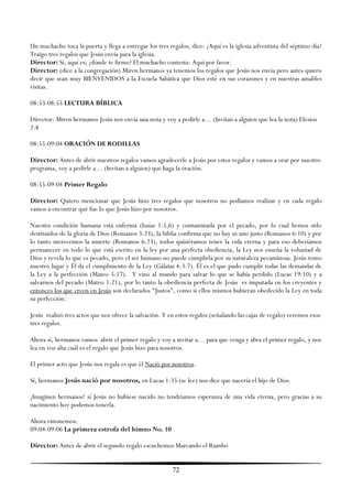 Un muchacho toca la puerta y llega a entregar los tres regalos, dice: ¿Aquí es la iglesia adventista del séptimo día?
Traigo tres regalos que Jesús envía para la iglesia.
Director: Sí, aquí es; ¿dónde te firmo? El muchacho contesta: Aquí por favor.
Director: (dice a la congregación) Miren hermanos ya tenemos los regalos que Jesús nos envía pero antes quiero
decir que sean muy BIENVENIDOS a la Escuela Sabática que Dios esté en sus corazones y en nuestras amables
visitas.

08:53-08:55 LECTURA BÍBLICA

Director: Miren hermanos Jesús nos envía una nota y voy a pedirle a… (Invitan a alguien que lea la nota) Efesios
2:8

08:55-09:04 ORACIÓN DE RODILLAS

Director: Antes de abrir nuestros regalos vamos agradecerle a Jesús por estos regalos y vamos a orar por nuestro
programa, voy a pedirle a… (Invitan a alguien) que haga la oración.

08:55-09:04 Primer Regalo

Director: Quiero mencionar que Jesús hizo tres regalos que nosotros no podíamos realizar y en cada regalo
vamos a encontrar qué fue lo que Jesús hizo por nosotros.

Nuestra condición humana está enferma (Isaías 1:5,6) y contaminada por el pecado, por lo cual hemos sido
destituidos de la gloria de Dios (Romanos 3:23), la biblia confirma que no hay ni uno justo (Romanos 6:10) y por
lo tanto merecemos la muerte (Romanos 6:23), todos quisiéramos tener la vida eterna y para eso deberíamos
permanecer en todo lo que está escrito en la ley por una perfecta obediencia, la Ley nos enseña la voluntad de
Dios y revela lo que es pecado, pero el ser humano no puede cumplirla por su naturaleza pecaminosa. Jesús tomo
nuestro lugar y Él da el cumplimento de la Ley (Gálatas 4:3-7). Él es el que pudo cumplir todas las demandas de
la Ley a la perfección (Mateo 5:17). Y vino al mundo para salvar lo que se había perdido (Lucas 19:10) y a
salvarnos del pecado (Mateo 1:21), por lo tanto la obediencia perfecta de Jesús es imputada en los creyentes y
entonces los que creen en Jesús son declarados "Justos", como si ellos mismos hubieran obedecido la Ley en toda
su perfección.

Jesús realizó tres actos que nos ofrece la salvación. Y en estos regalos (señalando las cajas de regalo) veremos esos
tres regalos.

Ahora sí, hermanos vamos abrir el primer regalo y voy a invitar a… para que venga y abra el primer regalo, y nos
lea en voz alta cuál es el regalo que Jesús hizo para nosotros.

El primer acto que Jesús nos regala es que él Nació por nosotros.

Sí, hermanos Jesús nació por nosotros, en Lucas 1:35 (se lee) nos dice que nacería el hijo de Dios.

¡Imaginen hermanos! sí Jesús no hubiese nacido no tendríamos esperanza de una vida eterna, pero gracias a su
nacimiento hoy podemos tenerla.

Ahora entonemos:
09:04-09:06 La primera estrofa del himno No. 10

Director: Antes de abrir el segundo regalo escuchemos Marcando el Rumbo


                                                         72
 
