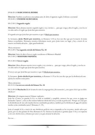 09:06-09:10 MARCANDO EL RUMBO

Director: También escuchemos esta mañana antes de abrir el siguiente regalo el informe secretarial.
09:10-09:12 INFORME SECRETARIAL

09:12-09:15 Segundo regalo

Director: Ahora abramos nuestro segundo regalo y voy a invitar a… para que venga y abra el regalo, y nos lea en
voz alta cuál es el regalo que Jesús hizo para nosotros.

El segundo acto que Jesús hizo por nosotros es que él Murió por nosotros.

Sí, hermanos, Jesús Murió por nosotros, en Romanos 5:10 (se lee) nos dice que por la muerte de Jesús
fuimos reconciliados. Hermanos nosotros deberíamos morir, pero Jesús tomo ese lugar y hoy a través de su
muerte nos brinda salvación. ¡Qué gran bendición!

Ahora entonemos
09:15-09:17 La segunda estrofa del himno No. 10

Director: Antes de abrir el tercer regalo escuchemos el Misionero Mundial
09:17-09:21 MISIONERO MUNDIAL

09:21-09:23 Tercer regalo

Director: Ahora abramos nuestro tercer regalo y voy a invitar a… para que venga y abra el regalo, y nos lea en
voz alta cuál es el regalo que Jesús hizo para nosotros.

El tercer acto que Jesús hizo por nosotros es que él Obedeció por nosotros.

Sí, hermanos, Jesús obedeció por nosotros, en Romanos 5:19 (se lee) nos dice que por la obediencia de uno
(Jesús) los muchos serán justos.

Ahora entonemos
09:23-9:25 La tercera estrofa del himno No. 10

09:25-09:30 Muchacho 2: (Se levanta de entre la congregación) ¡Un momento!, ¿esto quiere decir que no debo
obedecer?

Director: ¡De ninguna manera! Déjame explicarte:
Jesús fue el único en guardar la Ley en toda su totalidad y cumplirla, entonces los que creen en Jesús son
declarados "Justos", como si ellos mismos hubieran obedecido la Ley en toda su perfección. ―Porque así como por
la desobediencia de uno solo muchos fueron constituidos pecadores, también por la obediencia de uno solo (Jesús)
muchos serán constituidos justos‖ (Romanos 5: 19).

Jesús al cumplir la ley a través de una obediencia perfecta esta es imputada en los creyentes, siendo salvos por
gracia, por ese don gratuito de Dios (Romanos 6:23). Entonces la salvación es gratuita (Juan 3:16) y en respuesta
a este acto obedecemos y obramos por amor y no para alcanzar la salvación.

Por eso…



                                                       73
 