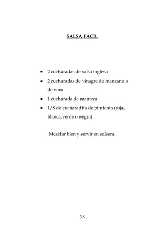 SALSA FÁCIL
• 2 cucharadas de salsa inglesa
• 2 cucharadas de vinagre de manzana o
de vino
• 1 cucharada de manteca.
• 1/8 de cucharadita de pimienta (roja,
blanca,verde o negra)
Mezclar bien y servir en salsera.
38
 