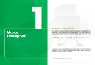 8 9
Organismo de Evaluación y Fiscalización Ambiental - OEFA Informe 2013 - 2014 | Fiscalización ambiental en residuos sólidos de gestión municipal provincial | Índice de cumplimiento de los municipios provinciales a nivel nacional
1Marco
conceptual
DEFINICIÓN DE RESIDUOS SÓLIDOS
Los residuos sólidos son sustancias,productos o subproductos en estado sólido o semisólido,desechados
por su generador.Se entiende por generador a aquella persona que en razón de sus actividades produce
residuos sólidos5
. Suele considerarse que carecen de valor económico, y se les conoce coloquialmente
como “basura”. Es importante señalar que la ley también considera dentro de esta categoría a los
materiales semisólidos (como el lodo, el barro, la sanguaza, entre otros) y los generados por eventos
naturales tales como precipitaciones, derrumbes, entre otros.
La Ley N° 27314 - Ley General de Residuos Sólidos exige que los residuos sólidos sean manejados a
través de un sistema que incluya, según corresponda, las siguientes operaciones o procesos:
a)	 Minimización de residuos
b)	 Segregación en la fuente
c)	Reaprovechamiento
d)	Almacenamiento
e)	Recolección
f)	Comercialización
g)	Transporte
h)	Tratamiento
i)	Transferencia
j)	 Disposición final
Para Montes (2009: 20),los residuos sólidos pueden ser definidos como “aquellos materiales orgánicos
o inorgánicos de naturaleza compacta, que han sido desechados luego de consumir su parte vital”.
Asimismo, explica que “el concepto de residuo sólido es un concepto dinámico que evoluciona
paralelamente al desarrollo económico y productivo”.
5
	 Cf. Artículo 14° de la Ley N° 27314 - Ley General de Residuos Sólidos.
 