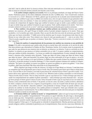 El Propósito de la Predicación16
esté feliz", éste le acaba de decir la creencia errónea. Dios está más interesado en su carácter que en su comodi-
dad; su meta no es hacerle sentirse cómodo sino hacerlo como Cristo.
3. El cambio siempre empieza en la mente. Este es un principio enseñado a lo largo del Nuevo Testa-
mento. Podríamos pasar un día entero hablando solamente de esto. La Biblia dice, "Sean transformados mediante
la renovación de su mente" (Romanos 122 NCV). ¿Quiere que las personas de su mundo sean transformadas? En-
tonces tiene que cambiar lo que creen. La Biblia nos enseña una y otra vez que la manera en que pensamos afec-
ta la manera en cómo nos sentimos. Y cómo nos sentimos afecta la manera en que actuamos. Si quiero cambiar
la manera de comportarse de alguien, tengo que cambiar la manera en que se siente y para cambiar la manera
en que se siente tengo que cambiar la manera en que en piensa. Todo cambio empieza en la mente. "Sean trans-
formados mediante la renovación de su mente": esto tiene implicaciones profundas para nuestros sermones.
4. Para cambiar a las personas tenemos que cambiar primero sus creencias. Tenemos que cambiar
primero sus creencias. ¿Por qué? Porque la batalla contra el pecado siempre empieza en la mente. Tiene que
ayudarles a ver la mentira que están creyendo. Hace un par de años hice una serie de sermones que titulé "Los
mitos que nos hacen miserables." Y hablé acerca de las mentiras que le causan a las personas toda clase de pro-
blemas en sus vidas tales como "Eres número uno, busca lo más que puedas para ti" -- este es un mito. Otro:
"Dios le ayuda a aquellos que se ayudan a sí mismos." Jesús dijo: "Entonces conocerán la verdad, y la verdad los hará
libre" (Juan 832).
5. Tratar de cambiar el comportamiento de las personas sin cambiar sus creencias es una pérdida de
tiempo. Si le pide a una persona que cambie antes de que su mente haya sido renovada, no le servirá de nada.
Ella tiene primero que internalizar la Palabra de Dios. Permítame ilustrar. En la mente existe la propensión de
que cada vez que piensa en una creencia, ésta se refuerza, se refuerza y se refuerza. Y esto se convierte en el au-
topiloto. La manera en que piensa es el piloto automático de su vida. Y si quiere cambiar su comportamiento,
tiene que cambiar el piloto automático -- no forzar un cambio de comportamiento. Si estoy tratando de dejar de
fumar y mientras estoy fumando estoy diciendo, "Tengo que dejar de fumar, tengo que dejar de fumar, tengo
que dejar de fumar." ¿Qué está haciendo? En primer lugar me estoy enfocando en lo que no quiero y no en lo
que quiero. En lo que se enfoca, es lo que le domina. La Biblia dice que cuando el deseo ha concebido, engendra
el pecado y el pecado produce la muerte (Santiago 115). Pero nosotros primero tratamos de cambiar el compor-
tamiento: "No quiero esa galleta, no quiero esa galleta, no quiero esa galleta, no quiero esa galleta." Y me como
la galleta. ¿Qué estoy haciendo? Me estoy enfocando en el comportamiento.
Ahora, digamos que tengo un bote de carreras y lo tengo en el lago Mead, en Arizona. Y este bote tiene
un autopiloto que está programado para ir hacia el norte. Hay dos maneras para hacer que el bote se dirija hacia
el sur. Una de ellas es asir el timón y con toda la pura fuerza de voluntad forzar el bote a que dé la vuelta. Y en-
tonces ahora estoy agarrando el timón y voy hacia el sur. Mientras tanto el piloto automático se está diciendo,
"Hacia el norte, hacia el norte." Pero lo estoy forzando a que se vaya hacia el sur. Y todo el tiempo que estoy for-
zando mi comportamiento sin cambiar el piloto automático -- todo el tiempo que estoy haciendo esto -- me pon-
go tenso porque el timón quiere ir hacia el norte. Estoy forzando el bote a que se vaya hacia el sur con todas mis
fuerzas y estoy sosteniendo duro el timón. Y de pronto, un día me canso, me rindo y suelto el timón y abandono
mi dieta o empiezo a fumar otra vez o regreso a la pornografía y cosas así. Cuando trata de hacer que una per-
sona cambie con solo decirle: "¡Necesita cambiar!", está perdiendo el tiempo. Porque no puede cambiar a una
persona sin cambiar su modo de pensar. Uno cambia primero el autopiloto. Tiene que entender esto si quiere
predicar para producir transformación. No es difícil obedecer cuando su mente está renovada pero es imposible
obedecer cuando su mente no está renovada.
6. El término bíblico de "cambiar la mente" es "arrepentimiento." ¿Qué es lo que la mayoría de la gente
piensa cuando usa la palabra "arrepentimiento"? Uno piensa en aquel individuo de pelo largo y desarreglado
con un rótulo que dice, "Arrepiéntete o quémate; te quemarás sin consuelo y nosotros nos iremos al cielo." ¿No
estaría usted de acuerdo cuando digo que en el mundo de hoy la palabra "arrepentimiento" es usada como un
término negativo? Claro que sí. Y mucha gente no entiende el arrepentimiento. Muchas personas que tienen un
pasado religioso católico confunden la penitencia con el arrepentimiento. Estas son dos cosas muy diferentes. El
 