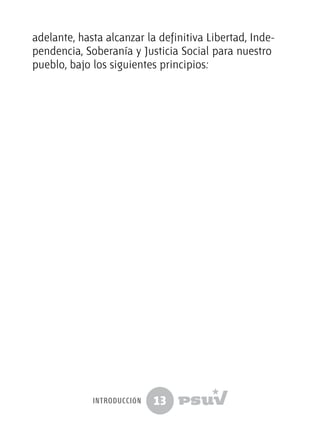 13
adelante, hasta alcanzar la definitiva Libertad, Inde-
pendencia, Soberanía y Justicia Social para nuestro
pueblo, bajo los siguientes principios:
introducción
 