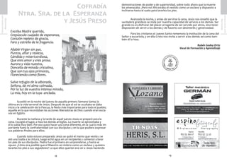 19
SemanaSanta2016
Marmolejo
18
SemanaSanta2016
Marmolejo demostraciones de poder y de superioridad, sobre todo ahora que la muerte
los amenazaba. ¡Pero no! Ahí estaba el vestido como un esclavo y dispuesto a
inclinarse hasta el suelo para lavarles los pies.
	
	 Avanzada la noche, y antes de servirse la cena, Jesús nos enseñó que la
verdadera grandeza se mide por nuestra capacidad de servicio a los demás. Ser
grande no es disfrutar del placer arrogante de ser servido por otros, sino tener
disposición de servir a los demás y de hacerlo con desinterés y generosidad.
	 Para los cristianos el Jueves Santo rememora la institución de la cena del
Señor o eucaristía, y en ella Cristo nos invita a servir a los demás así como tam-
bién él lo hizo.
Rubén Godoy Ortiz
Vocal de Formación y Aprendizaje
Cofradía
Ntra. Sra. de la Esperanza
y Jesús Preso
Excelsa Madre querida,
Crepúsculo cuajado de esperanza,
Corazón repleto de gracia,
Faro y estrella de la fragancia.
Afable Virgen sin par,
Pureza, altar y realeza,
Cándida y misericordiosa,
Que eres amor y eres prosa.
Aurora y vida nuestra,
Doncella de mirada cristalina,
Que son tus ojos primores,
Floreciendo como flores.
Salve refugio de la alborada,
Señora, de mi alma colmada,
Por la luz de vuestra intensa mirada,
La mía, hoy en la tuya anclada.
	
	
	 Sucedió en la noche del jueves de aquella primera Semana Santa; la
última en la vida terrenal de Jesús. Después de que el sol se ocultaba se daba
inicio a la celebración de la Pascua, la fiesta más importante para todo el pueblo;
aquella en la que recordaban las acciones liberadoras de Dios cuando eran escla-
vos en Egipto.
	 Durante la mañana y la tarde de aquel jueves Jesús se preparó para la
cena. Escogió el lugar, e hizo los demás arreglos. La muerte se aproximaba y
él lo sabía muy bien. Por eso quiso hacer una cena diferente, en la cual lo más im-
portante fuera la confraternidad con sus discípulos y en la que pudiera expresar
sus palabras finales para ellos.
	 Cuando todo estuvo preparado Jesús se quitó el manto que vestía y se
ató una toalla a la cintura, luego echó agua en un recipiente y comenzó a lavar
los pies de sus discípulos. Pedro fue el primero en sorprenderse, y hasta se
opuso. ¿Cómo era posible que el Maestro se vistiera como un esclavo y quisiera
lavarles los pies a sus seguidores? Lo que ellos querían era ver a Jesús haciendo
 