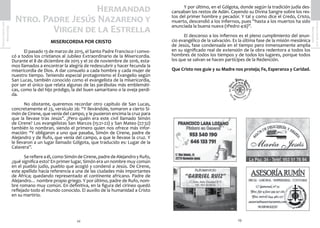 23
SemanaSanta2016
Marmolejo
22
SemanaSanta2016
Marmolejo 	 Y por último, en el Gólgota, donde según la tradición judía des-
cansaban los restos de Adán. Cayendo su Divina Sangre sobre los res-
tos del primer hombre y pecador. Y tal y como dice el Credo, Cristo,
muerto, descendió a los infiernos, pues “hasta a los muertos ha sido
anunciada la buena nueva (1Pedro 4:6)”.
	 El descenso a los infiernos es el pleno cumplimiento del anun-
cio evangélico de la salvación. Es la última fase de la misión mesiánica
de Jesús, fase condensada en el tiempo pero inmensamente amplia
en su significado real de extensión de la obra redentora a todos los
hombres de todos los tiempos y de todos los lugares, porque todos
los que se salvan se hacen partícipes de la Redención.
Que Cristo nos guíe y su Madre nos proteja; Fe, Esperanza y Caridad.
MISERICORDIA POR CRISTO
	 El pasado 13 de marzo de 2015, el Santo Padre Francisco I convo-
có a todos los cristianos al Jubileo Extraordinario de la Misericordia.
Durante el 8 de diciembre de 2015 y el 20 de noviembre de 2016, esta-
mos llamados a encontrar la alegría de redescubrir y hacer fecunda la
misericordia de Dios. A dar consuelo a cada hombre y cada mujer de
nuestro tiempo. Teniendo especial protagonismo el Evangelio según
San Lucas, también conocido como el evangelista de la misericordia,
por ser el único que relata algunas de las parábolas más emblemáti-
cas, como la del hijo pródigo, la del buen samaritano o la oveja perdi-
da.
	 No obstante, queremos recordar otro capítulo de San Lucas,
concretamente el 23, versículo 26: “Y llevándole, tomaron a cierto Si-
món de Cirene, que venía del campo, y le pusieron encima la cruz para
que la llevase tras Jesús”. ¿Pero quién era este civil llamado Simón
de Cirene? Los evangelistas San Marcos (15:21-22) y San Mateo (27:32)
también lo nombran, siendo el primero quien nos ofrece más infor-
mación: “Y obligaron a uno que pasaba, Simón de Cirene, padre de
Alejandro y de Rufo, que venía del campo, a que le llevase la cruz. Y
le llevaron a un lugar llamado Gólgota, que traducido es: Lugar de la
Calavera”.
	 Serefiereaél,comoSimóndeCirene,padredeAlejandroyRufo,
¿qué significa esto? En primer lugar, Simón era un nombre muy común
en el pueblo judío, pueblo que acogió y condenó a Jesús. De Cirene,
este apellido hacía referencia a una de las ciudades más importantes
de África; quedando representado el continente africano. Padre de
Alejandro… nombre propio griego. Y por último, padre de Rufo, nom-
bre romano muy común. En definitiva, en la figura del cirineo quedó
reflejado todo el mundo conocido. El auxilio de la humanidad a Cristo
en su martirio.
	
Hermandad
Ntro. Padre Jesús Nazareno y
Virgen de la Estrella
 