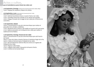 40
SemanaSanta2016
Marmolejo
Actos y cultos,
para la Festividad de nuestro Patrón San Julián 2016
4 de Septiembre, Domingo. Vísperas de la Conmemoración de San Julián, Obispo
12,00 h. Repique de campanas y disparo de cohetes.
5 de Septiembre, Lunes. Solemnidad de la Conmemoración de S. Julián,
Obispo, Patrón y Alcalde Perpetuo de Marmolejo
11:30 h. Solemne Eucaristía en honor a nuestro Patrón, San Julián.
12:30 h. Asamblea General de Cofrades en los salones parroquiales.
20:00 h. Magna Procesión de la imagen de San Julián por el itinerario de
costumbre.
10 de Septiembre, Sábado
20:00 h. Concentración en casa de la Hermana Mayor para realizar el
pasacalles de la cofradía y caballistas.
21:00 h. Bendición de los romeros y del caballo en la puerta de la parroquia.
21:15 h. Salida en procesión con la reliquia de San Julián para realizar la
Celebración de la Palabra.
11 de Septiembre, Domingo. Romería de San Julián
08:00 h. Concentración en casa de la Hermana Mayor para salir hacia la
parroquia.
08:45 h. Canto de la Salve a Nuestra Patrona, la Santísima Virgen de la Paz.
09:00 h. Salida en Romería hacia el Poblado de San Julián.
11:30 h. Aproximadamente: Solemne Misa de romeros en la iglesia del
Poblado de San Julián.
19:00 h. Regreso a Marmolejo.
21:30 h. Llegada a Marmolejo y Recepción de Nuestro Patrón.
22:00 h. Cambio de Hermano/a Mayor.
 