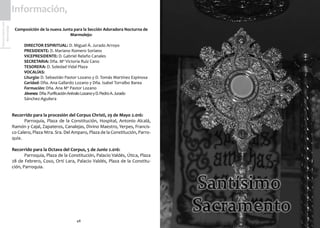 48
SemanaSanta2016
Marmolejo
Información,
Composición de la nueva Junta para la Sección Adoradora Nocturna de
Marmolejo:
	 DIRECTOR ESPIRITUAL: D. Miguel Á. Jurado Arroyo
	 PRESIDENTE: D. Mariano Romero Soriano
	 VICEPRESIDENTE: D. Gabriel Relaño Canales
	 SECRETARIA: Dña. Mª Victoria Ruiz Cano
	 TESORERA: D. Soledad Vidal Plaza
	 VOCALÍAS:
	 Liturgia: D. Sebastián Pastor Lozano y D. Tomás Martínez Espinosa
	 Caridad: Dña. Ana Gallardo Lozano y Dña. Isabel Torralbo Barea
	 Formación: Dña. Ana Mª Pastor Lozano
	 Jóvenes: Dña.PurificaciónArévaloLozanoyD.PedroA.Jurado 	
	Sánchez-Aguilera
Recorrido para la procesión del Corpus Christi, 29 de Mayo 2.016:
	 Parroquia, Plaza de la Constitución, Hospital, Antonio Alcalá,
Ramón y Cajal, Zapateros, Canalejas, Divino Maestro, Yerpes, Francis-
co Calero, Plaza Ntra. Sra. Del Amparo, Plaza de la Constitución, Parro-
quia.
Recorrido para la Octava del Corpus, 5 de Junio 2.016:
	 Parroquia, Plaza de la Constitución, Palacio Valdés, Útica, Plaza
28 de Febrero, Coso, Ortí Lara, Palacio Valdés, Plaza de la Constitu-
ción, Parroquia.
 