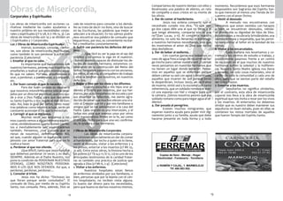 13
SemanaSanta2016
Marmolejo
12
SemanaSanta2016
Marmolejo
Obras de Misericordia,
Corporales y Espirituales
Las obras de misericordia son acciones ca-
ritativas mediante las cuales ayudamos a
nuestro prójimo en sus necesidades corpo-
rales y espirituales (cf Is 58, 6-7: Hb 13, 3). Las
obras de misericordia son 14 y se dividen en
7 Espirituales y 7 Corporales.
Las 7 Obras de Misericordia Espirituales
	 Instruir, aconsejar, consolar, confor-
tar, son obras de misericordia espirituales,
como también lo son perdonar y sufrir con
paciencia. (Catecismo)
1. Enseñar al que no sabe.
	 Es importante que cooperemos con
nuestros hermanos, pero es mas importante
enseñarles a realizar por ellos mismos aque-
llo que no saben. Por ello, enseñémosle a
orar, a perdonar, a perdonarse, a compartir,
etc.
2. Dar buen consejo al que lo necesita.
	 Para dar buen consejo es necesario
que nosotros mismos hayamos sido aconse-
jados por un director espiritual, que nos ayu-
de a orar a Dios Padre, para que nos envíe
su Santo Espíritu y nos regale el don de con-
sejo. Así, bajo la guía del Señor, tanto nues-
tras palabras como nuestro actuar, serán un
constante aconcejar a los que lo necesitan.
3. Corregir al que se equivoca.
	 Muchas veces nos enojamos o reí-
mos cuando vemos a algún hermano equivo-
carse, olvidándosenos que no somos perfec-
tos e inevitablemente nos equivocaremos
también. Pensemos, ¿nos gustaría que se
rieran de nosotros?, definitivamente NO,
así que, cuando alguien se equivoque corri-
jámoslo con amor fraternal para que no lo
vuelva a hacer.
4. Perdonar al que nos ofende.
	 ¡Que difícil!, tanto que Jesús nos dice
que debemos perdonar 70 veces 7, es decir,
SIEMPRE. Además en el Padre Nuestro, nos
pone la condición de PERDONAR NUESTROS
OFENSAS, COMO NOSOTROS PERDONA-
MOS A LOS QUE NOS OFENDEN. Así que, a
perdonar, perdonar, perdonar....
5. Consolar al triste.
	 Jesús nos ha dicho: “Dichosos los
que lloran porque serán consolados”. El
consuelo de Dios, por medio de su Espíritu
Santo, nos consuela. Pero, además, Dios se
vale de nosotros para consolar a los demás.
No se trata de decir: no llore, sino de buscar
en las Escrituras, las palabras que mejor se
adecúen a la situación. En los salmos podre-
mos encontrar esa palabra de consuelo que
requerimos, por eso, es conveniente recitar-
los y meditarlos constantemente.
6. Sufrir con paciencia los defectos del pró-
jimo.
	 ¡Que fácil es ver la paja en el ojo del
prójimo y no vemos la viga en el nuestro!.
Cuando seamos capaces de disimular los de-
fectos de nuestro hermano, estaremos co-
laborando en la construcción del Reino del
Señor. Tengamos paciencia con los ancianos,
los niños, el vecino, el compañero de trabajo
y ellos la tendran con nosotros, en nuestros
defectos.
7. Rogar a Dios por los vivos y los difuntos.
	 Cuando escucho a mis hijos orar pi-
diendo a Diosito por nosotros, por sus her-
manos, por sus compañeros de escuela y por
sus abuelitos ya fallecidos, me siento agra-
decido de saber que muchos elevan una ora-
ción al Creador por mi y por mis familiares o
amigos que se me adelantaron a la casa del
Padre. Cada oración es una intercesión, y el
Señor nos pide que oremos unos por otros
para mantenernos firmes en la fe, así como
El oró por Pedro para que una vez confirma-
do, le ayudara a sus hermanos.
7 Obras de Misericordia Corporales
	 Las obras de misericordia corpora-
les consisten especialmente en dar de comer
al hambriento, dar techo a quien no lo tiene,
vestir al desnudo, visitar a los enfermos y a
los presos, enterrar a los muertos (cf Mt 25,
31-46). Entre estas obras, la limosna hecha a
los pobres (cf Tb 4,5-11; Si 17, 22) es uno de los
principales testimonios de la caridad frater-
na: es también una práctica de justicia que
agrada a Dios (cf Mt 6, 2-4) . (Catecismo)
1. Visitar a los enfermos.
	 Nuestros hospitales estan llenos
de enfermos olvidados por sus familiares, o
bien, personas que por la lejanía con el cen-
tro hospitalario, no reciben visita alguna.
Es bueno dar dinero para los necesitados,
pero que bueno es darnos nosotros mismos.
Compartamos de nuestro tiempo con ellos y
llevémosles una palabra de aliento, un rato
de compañía a esos cristos en su monte de
los olivos.
2. Dar de comer al hambriento.
	 Jesús nos ordena compartir con el
necesitado cunado nos dice, “El que ten-
ga dos capas déle una al que no tiene, y el
que tenga alimento, comparta con el que
no”(San Lucas, 3-11). Al compartir nuestro
alimento, no solo les llenamos el estómago
a nuestros hermanos necesitados, sino que
les mostramos el amor de Dios que no los
deja desfallecer.
3. Dar de beber al sediento.
	 Con cuantas ganas nos bebemos un
vaso de agua fresca luego de recorrer un lar-
go trecho para calmar nuestra sed. ¿Cuántas
veces pensamos en nuestros hermanos que
no tienen un lugar donde beberlo?. Pense-
mos en aquellos que se enferman porque
deben calmar su sed con agua contaminada,
aquellos que mueren de sed porque otros
la desperdician, incluso Jesús, en su trance
de muerte, sintió sed y lo exclamó con tanta
vehemencia, que un soldado romano le acer-
có una esponja con hiel y vinagre para que
la calmara. ¿Sómos nosotros peores que ese
soldado romano como para negar agua al se-
diento?.
4. Dar posada al peregrino.
	 Existen muchos inmigrantes que
esperan nuestra ayuda para poder vivir dig-
namente junto a su familia, ayuda que debe
hacerse presente en toda forma y a todo
momento. Recordemos que esos hermanos
desposeídos son Sagrarios del Espíritu San-
to que merecen al menos una Tienda de En-
cuentro con el amor Divino.
5. Vestir al desnudo.
	 A menudo nos encontramos con
hermanos que estan vestidos con harapos
o bien se encuentran desnudos, viéndo-
se disminuída su dignidad de hijos de Dios.
Ayudémosles a recobrarla brindándoles una
vestidura limpia y respetable, que les permi-
ta reencontrar al Señor en la bondad de los
demás.
6. Visitar a los encarcelados.
	 Cada mañana nos levantamos y co-
rremos a los centros de estudio o trabajo, y
posiblemente pasemos frente a un centro
de reclusión en el que muchos de nuestros
hermanos sufren la soledad y la indiferen-
cia. Nuestra Santa Madre Iglesia nos llama
a llevarles, no solo cosas materiales, sino el
cariño de toda la comunidad a cada uno de
ellos, para que se sientan parte del rebaño
del Único Pastor.
7. Enterrar a los muertos.
	 Sepultarlos no significa olvidarlos,
por el contrario, esta obra de misericordia
coporal nos lleva a la obra de misericordia
espiritual que nos invita a rezar por los vivos
y los muertos. Al enterrarlos no debemos
olvidar que es nuestro deber mantener sus
sepulturas en buen estado, pues en ellas se
contienen los restos mortales de aquellos
que fueron Templo del Espíritu Santo.
 