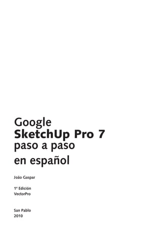 Google SketchUp Pro 7 paso a paso
1
1ª Edición
VectorPro
San Pablo
2010
João Gaspar
Google
SketchUp Pro 7
paso a paso
en español
 