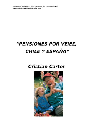 Pensiones por Vejez, Chile y España, de Cristian Carter,
http://cristcarter4.spaces.live.com




   “PENSIONES POR VEJEZ,
               CHILE Y ESPAÑA”


                  Cristian Carter
 