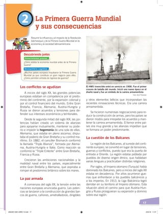 17
y otros elementos bélicos que incorporaban las
recientes innovaciones técnicas. Era una carrera
armamentista.
Se hicieron numerosas negociaciones para re-
ducir la construcción de armas, pero los países se
dieron modos para irrespetar los acuerdos y man-
tener la carrera armamentista. El temor entre paí-
ses era muy grande y las alianzas impedían que
se formara un poder predominante.
La cuestión de los Balcanes
La región de los Balcanes, al sureste del conti-
nente europeo, se convirtió en lugar de tensiones,
guerras y conflictos, puesto que era la puerta de
entrada a Oriente. La región estaba poblada por
pueblos de diverso origen étnico, que hablaban
varias lenguas y practicaban distintas religiones.
Por siglos, el Imperio otomano (Turquía) había
dominado los Balcanes, pero a inicios del siglo XX
estaba en decadencia. Por años ocurrieron gue-
rras que enfrentaron a los pueblos balcánicos y
a los imperios. En 1913, la Liga Balcánica logró
derrotar en su territorio al Imperio otomano. Esta
situación abrió el camino para que Austria-Hun-
gría y Rusia prosiguieran su expansión y dominio
sobre esa región.
Los conflictos se agudizan
A inicios del siglo XX, las grandes potencias
europeas estaban en competencia por el predo-
minio del continente, por la expansión colonial y
por el control financiero del mundo. Entre Gran
Bretaña, Francia, Alemania, Austria-Hungría y
Rusia se dieron acuerdos y tensiones para de-
fender sus intereses económicos y territoriales.
Desde la segunda mitad del siglo XIX, las po-
tencias habían creado un sistema de alianzas
para apoyarse mutuamente, mantener su pode-
río e impedir la hegemonía de una sola de ellas.
Alemania, que estaba en pleno ascenso, dispu-
taba el poderío de Gran Bretaña y su control ma-
rítimo. En 1882, el canciller Bismarck conformó
la llamada “Triple Alianza”, formada por Alema-
nia, Austria-Hungría e Italia. Como reacción se
conformó la “Triple Entente” entre Gran Bretaña,
Francia y Rusia.
Crecieron las ambiciones nacionalistas y la
rivalidad naval entre los países, especialmente
entre Gran Bretaña y Alemania, que aspiraba a
romper el predominio británico sobre los mares.
La paz armada
A comienzos del siglo XX, la tensión entre las
naciones europeas anunciaba guerra. Las poten-
cias se lanzaron a la construcción de grandes bar-
cos de guerra, cañones, ametralladoras, dirigibles
2 La Primera Guerra Mundial
y sus consecuencias
Resumir la inﬂuencia y el impacto de la Revolución
bolchevique y de la Primera Guerra Mundial en la
economía y la sociedad latinoamericana.
El HMS Invencible entró en servicio en 1908. Fue el primer
crucero de batalla del mundo. Inició una nueva época en el
diseño naval y fue un símbolo de la carrera armamentista
Foto: Ariel Palazzesi
¿Cómo estaba la economía mundial antes de la Primera
Guerra?
¿Muchos países europeos impulsaron la Primera Guerra
Mundial ya que constituía un gran negocio para ellos.
¿Cómo permiten entrada de ingresos las guerras?
Descubriendo juntos
Conocimientos previos
Desequilibrio cognitivo
UNIDAD UNO LIBRO 10.indd 17 23/4/19 11:37
 