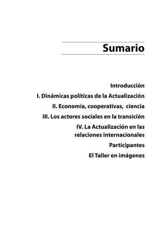 Sumario
Introducción
I. Dinámicas políticas de la Actualización
II. Economía, cooperativas, ciencia
III. Los actores sociales en la transición
IV. La Actualización en las
relaciones internacionales
Participantes
El Taller en imágenes

 