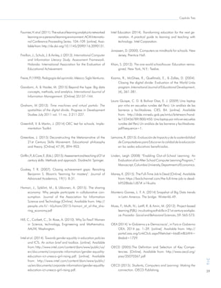 39
TIC
Capítulo Tres
Fournier,H.etal.(2011).Thevalueoflearninganalyticstonetworked
learningonapersonallearningenvironment.ACMInternatio-
nal Conference Proceeding Series. 104–109. [online]. Avai-
lablefrom:http://dx.doi.org/10.1145/2090116.2090131.
Fraillon, J.; Schulz, J. & Ainley, J. (2013). International Computer
and Information Literacy Study. Assessment Framework.
Holanda: International Association for the Evaluation of
Educational Achievement.
Freire,P.(1990).Pedagogíadeloprimido.México:SigloVentiuno.
Gandomi, A. & Haider, M. (2015) Beyond the hype: Big data
concepts, methods, and analytics. International Journal of
Information Management. [Online] 35137–144.
Graham, M (2013). Time machines and virtual portals: The
spatialities of the digital divide. Progress in Development
Studies July 2011 vol. 11 no. 3 211-227.
Greenhill, V. & Martin, J. (2014) OEC test for schools. Imple-
mentation Toolkit.
Greenlaw, J. (2015) Deconstructing the Metanarrative of the
21st Century Skills Movement. Educational philosophy
and theory. [Online] 47 (9), 894–903.
Griffin,P.,&Care,E.(Eds.).(2015).Assessmentandteachingof21st
century skills: Methods and approach. Dordrecht: Springer.
Guskey, T. R. (2007). Closing achievement gaps: Revisiting
Benjamin S. Bloom's "learning for mastery". Journal of
Advanced Academics, 19(1): 8-31.
Hamari, J., Sjöklint, M., & Ukkonen, A. (2015). The sharing
economy: Why people participate in collaborative con-
sumption. Journal of the Association for Information
Science and Technology [Online]. Available from: http://
people.uta.fi/~kljuham/2015-hamari_at_al-the_sha-
ring_economy.pdf
Hill, C., Corbett, C., St. Rose, A. (2010). Why So Few? Women
in Science, technology, Engineering and Mathematics.
AAUW, Washington.
Intel et al. (2014). Towards gender equality in education policies
and ICTs. An action brief and toolbox. [online]. Available
from:http://www.intel.com/content/dam/www/public/us/
en/documents/corporate-information/gender-equality-
education-ict-unesco-girl-rising.pdf. [online]. Available
from: http://www.intel.com/content/dam/www/public/
us/en/documents/corporate-information/gender-equality-
education-ict-unesco-girl-rising.pdf.
Intel Education (2014). Transforming education for the next ge-
neration. A practical guide to learning and teaching with
technology. Intel Corporation.
Jonassen, D. (2000). Computers as mindtools for schools. New
Jersey. Prentice Hall.
Khan, S. (2012). The one world schoolhouse: Education reima-
gined. New York, N.Y.: Twelve.
Kozma, R., McGhee, R., Quellmalz, E., & Zalles, D. (2004).
Closing the digital divide: Evaluation of the World Links
program.InternationalJournalofEducationalDevelopment,
(4), 361-381.
Laura Quispe, C. D. & Bolívar Díaz, E. J. (2009) Una laptop
por niño en escuelas rurales del Perú: Un análisis de las
barreras y facilitadores. CIES. 84. [online]. Available
from: http://dide.minedu.gob.pe/xmlui/bitstream/hand-
le/123456789/800/450.Unalaptopporniñoenescuelas
rurales del Perú Un análisis de las barreras y facilitadores.
pdf?sequence=1.
Lemoine, R. (2015). EvaluacióndeImpactoydelasostenibilidad
deComputadoresparaEducarenlacalidaddelaeducación
en las sedes educativas beneficiadas.
Linden, Leigh (2008) “Enabling Out-of-School Learning: An
EvaluationofanAfter-SchoolComputerLearningProgram,”
Manuscript,ColumbiaUniversity,DepartmentofEconomics.
Maney, K. (2015). The Full-Time Job Is Dead [Online]. Available
from:https://backchannel.com/the-full-time-job-is-dead-
b9528bda1c87#.iv1lkushs
Monteiro Gomes, L. F. A. (2014) Snapshot of Big Data trends
in Latin America. The bridge. Winter46-49.
Musa, F.; Mufti, N.; Latiff, R. & Amin, M. (2012). Project-based
learning(PjBL):inculcatingsoftskillsin21stcenturyworkpla-
ce.Procedia-SocialandBehavioralSciences,59:565-573.
OEA (2014) ‘e-Gobierno y e-Democracia’, in Foro e-Gobierno
OEA. 2014 pp. 1–39. [online]. Available from: http://
portal.oas.org/LinkClick.aspx?fileticket=ktzdEmBLbW4=
&tabid=1729.
OECD (2005).The Definition and Selection of Key Compe-
tencies. [Online]. Available from: http://www.oecd.org/
pisa/35070367.pdf
OECD (2015). Students, Computers and Learning: Making the
connection. OECD Publishing.
 