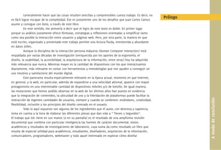 Generalmente hacer que las cosas resulten sencillas y comprensibles cuesta trabajo. Es decir, no
es fácil lograr escapar de la complejidad. Ése es justamente uno de los desafíos que Juan Carlos Camus
                                                                                                             Prólogo
asume y consigue con éxito, a través de este libro.
          En este sentido, me atrevería a decir que el logro de este texto es doble. En primer lugar
porque su análisis justamente ofrece fórmulas, estrategias y reﬂexiones orientadas a simpliﬁcar tanto
como sea posible la interacción entre usuarios y páginas web. Pero, por otra parte, la manera en que
está escrito, organizado y presentado este trabajo permite una lectura ﬂuida, entretenida y abundante
en datos útiles.
          Aunque la disciplina de la interacción persona-máquina (Human Computer Interaction) está
respaldada por varias décadas de investigación (enriquecida por los aportes de la ergonomía, el
diseño, la usabilidad, la accesibilidad, la arquitectura de la información, entre otras) hoy ha adquirido
más relevancia que nunca. Mientras mayor es la cantidad de dispositivos con los que interactuamos
diariamente, más relevante es contar con herramientas y metodologías que nos ayuden a conseguir un
uso intuitivo y satisfactorio del mundo digital.
          Este panorama resulta especialmente relevante en la época actual, momento en que Internet,
en general, y la web, en particular, además de expandirse a una velocidad abismal, aparece con mayor
protagonismo en una interminable cantidad de dispositivos móviles y/o de bolsillo. De igual manera,
las mutaciones que hemos podido observar en la web de los últimos años han puesto en evidencia
que la integración de contenidos, la ubicuidad de uso y la hibridación de plataformas puede facilitar la




                                                                                                                       A modo de conclusión
interacción de ingentes cantidades de usuarios, siempre y cuando se combinen: estándares, creatividad,
ﬂexibilidad, inclusión y los principios del diseño centrado en el usuario.
          Todo lo aquí expuesto son algunos de los ingredientes que el autor, con destreza y sapiencia,
toma en cuenta a la hora de elaborar las diferentes piezas que dan vida a “ Tienes 5 Segundos”.
El trabajo que Ud. tiene en sus manos (o en su pantalla) es el resultado de una amplísima revisión
documental que combina con particular inteligencia las fuentes de carácter documental, textos
académicos y resultados de investigaciones de laboratorio, cuya suma da como resultado un libro que
resulta de especial utilidad para académicos, estudiantes, diseñadores, arquitectos de la información,
comunicadores, programadores, webmaster y todo aquel interesado en explorar cómo diseñar
 