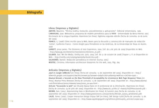 Bibliografía



                      Libros (Impresos y Digitales)
                      AMSTER, Mauricio. “Técnica Graﬁca, Evolución, procedimientos y aplicaciones”. Editorial Universitaria, 1966.
                      CANAVILHAS, Joao. Webnoticia: propuesta de modelo periodístico para la WWW - Universidade da Beira Interior, 2007
                      Diccionario de la Lengua Española. Hipertexto [en línea]. Vigésima segunda edición [fecha de consulta: 20 de junio
                      del 2009].
                      FRANCO, G. (2008) Cómo escribir para la Web, Bases para la discusión y construcción de manuales de redacción
                      ‘online’, Guillermo Franco - Centro Knight para Periodismo en las Américas, de la Universidad de Texas en Austin,
                      2008
                      GARRETT, Jesse James. The Elements of User Experience, 2000. [ref. de 9 de julio de 2009] Disponible en Web:
                      < http://www.jjg.net/elements/translations/elements_es.pdf >
                      GILLMOR, Dan. We the Media. Oreilly.com. Julio, 2004. [ref. de 31 de octubre de 2008] Chapter 2, P. 26 Disponible en
                      Web: < http://oreilly.com/catalog/wemedia/book/ch02.pdf >
                      SALAVERRÍA, Ramón. Redacción periodística en Internet (Eunsa, 2005)
                      WODTKE, Christina. Information architecture blueprints for the web, 2003. Pág. 284


                      Artículos (Impresos y Digitales)
                      ¿Qué es Google AdWords? [en línea]. [fecha de consulta: 15 de septiembre del 2009]. Disponible en < http://
                      adwords.google.com/support/aw/bin/answer.py?answer=6084&cbid=9dl6emj5riwf&src=cb&lev=topic >
                      Akamai Reveals 2 Seconds as the New Threshold of Acceptability for eCommerce Web Page Response Times [en
                      línea]. Akamai Press Releases [fecha de consulta: 15 de septiembre del 2009]. Disponible en < http://www.akamai.
                      com/html/about/press/releases/2009/press_091409.html >
                      Artículo “Excavando la web” por Ricardo Baeza-Yates en El profesional de la información. Hipertexto [en línea]-
                      [fecha de consulta: 24 de julio del 2009]. Disponible en < http://www.dcc.uchile.cl/~rbaeza/inf/EPIexcavando.pdf >
                      BROWN, Dan; (2005). Representing Data in Wireframes [en línea]. IA Summit 2005 [fecha de consulta: 07 de
                      septiembre del 2009]. Disponible en <http://www.greenonions.com/portfolio/dbrown_ia2005_wireframes.pdf>
                      CALDE, Steve; (2000). Cooper Interaction Design Enjoys SAP [en línea]. SAP Design Guild [fecha de consulta: 15 de
                      septiembre del 2009]. Disponible en < http://www.sapdesignguild.org/editions/philosophy_articles/cooper.asp >
114.
 