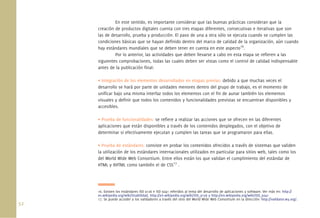En este sentido, es importante considerar que las buenas prácticas consideran que la
      creación de productos digitales cuenta con tres etapas diferentes, consecutivas e iterativas que son
      las de desarrollo, prueba y producción. El paso de una a otra sólo se ejecuta cuando se cumplen las
      condiciones básicas que se hayan deﬁnido dentro del marco de calidad de la organización, aún cuando
      hay estándares mundiales que se deben tener en cuenta en este aspecto16.
               Por lo anterior, las actividades que deben llevarse a cabo en esta etapa se reﬁeren a las
      siguientes comprobaciones, todas las cuales deben ser vistas como el control de calidad indispensable
      antes de la publicación ﬁnal:

      • Integración de los elementos desarrollados en etapas previas: debido a que muchas veces el
      desarrollo se hará por parte de unidades menores dentro del grupo de trabajo, es el momento de
      uniﬁcar bajo una misma interfaz todos los elementos con el ﬁn de aunar también los elementos
      visuales y deﬁnir que todos los contenidos y funcionalidades previstas se encuentran disponibles y
      accesibles.

      • Prueba de funcionalidades: se reﬁere a realizar las acciones que se ofrecen en las diferentes
      aplicaciones que están disponibles a través de los contenidos desplegados, con el objetivo de
      determinar si efectivamente ejecutan y cumplen las tareas que se programaron para ellas.

      • Prueba de estándares: consiste en probar los contenidos ofrecidos a través de sistemas que validen
      la utilización de los estándares internacionales utilizados en particular para sitios web, tales como los
      del World Wide Web Consortium. Entre ellos están los que validan el cumplimiento del estándar de
      HTML y XHTML como también el de CSS17 .




      16. Existen los estándares ISO 9126 e ISO 9241 referidos al tema del desarrollo de aplicaciones y software. Ver más en: http://
      es.wikipedia.org/wiki/Usabilidad, http://en.wikipedia.org/wiki/ISO_9126 y http://en.wikipedia.org/wiki/ISO_9241
      17. Se puede acceder a los validadores a través del sitio del World Wide Web Consortium en la dirección: http://validator.w3.org/.
52.
 