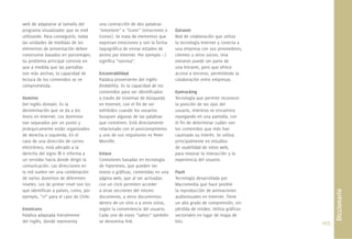 107.
web de adaptarse al tamaño del
programa visualizador que se esté
utilizando. Para conseguirlo, todas
las unidades de medidas de los
elementos de presentación deben
construirse basados en porcentajes.
Su problema principal consiste en
que a medida que las pantallas
son más anchas, la capacidad de
lectura de los contenidos se ve
comprometida.
Dominio
Del inglés domain. Es la
denominación que se da a los
hosts en Internet. Los dominios
van separados por un punto y
jerárquicamente están organizados
de derecha a izquierda. En el
caso de una dirección de correo
electrónico, está ubicado a la
derecha del signo @ e informa a
un servidor hacia donde dirigir la
comunicación. Las direcciones en
la red suelen ser una combinación
de varios dominios de diferentes
niveles. Los de primer nivel son los
que identiﬁcan a países, como, por
ejemplo, “cl” para el caso de Chile.
Emoticons
Palabra adaptada literalmente
del inglés, donde representa
una contracción de dos palabras
“emotions” e “icons” (emociones e
íconos). Se trata de elementos que
expresan emociones y son la forma
taquigráﬁca de enviar estados de
ánimo por Internet. Por ejemplo :-)
signiﬁca “sonrisa”.
Encontrabilidad
Palabra proveniente del inglés
ﬁndability. Es la capacidad de los
contenidos para ser identiﬁcados
a través de sistemas de búsqueda
en Internet, con el ﬁn de ser
exhibidos cuando los usuarios
busquen algunas de las palabras
que contienen. Está directamente
relacionado con el posicionamiento
y uno de sus impulsores es Peter
Morville.
Enlace
Conexiones basadas en tecnología
de hipertexto, que pueden ser
textos o gráﬁcas, contenidas en una
página web, que al ser activadas
con un click permiten acceder
a otras secciones del mismo
documento, a otros documentos
dentro de un sitio o a otros sitios,
según la conveniencia del usuario.
Cada uno de estos “saltos” también
se denomina link.
Extranet
Red de colaboración que utiliza
la tecnología Internet y conecta a
una empresa con sus proveedores,
clientes u otros socios. Una
extranet puede ser parte de
una Intranet, pero que ofrece
acceso a terceros, permitiendo la
colaboración entre empresas.
Eyetracking
Tecnología que permite reconocer
la posición de los ojos del
usuario, mientras se encuentra
navegando en una pantalla, con
el ﬁn de determinar cuáles son
los contenidos que más han
cautivado su interés. Se utiliza
principalmente en estudios
de usabilidad de sitios web,
para mejorar la interacción y la
experiencia del usuario.
Flash
Tecnología desarrollada por
Macromedia que hace posible
la reproducción de animaciones
audiovisuales en Internet. Tiene
un alto grado de comprensión, sin
pérdida de nitidez. Utiliza gráﬁcos
vectoriales en lugar de mapa de
bits.
Diccionario
 