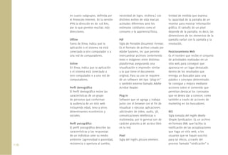 110.
en cuatro subgrupos, deﬁnida por
el Protocolo Internet. En la versión
IPV6 la dirección es de 128 bits,
por lo que permite muchas más
direcciones.
Ofﬂine
Fuera de línea; indica que la
aplicación o el sistema no está
conectado a otro computador o a
una red de computadores.
Online
En línea; indica que la aplicación
o el sistema está conectado a
otro computador o a una red de
computadores.
Perﬁl demográﬁco
El Perﬁl demográﬁco reúne las
características de un grupo
de personas que conforman
la audiencia de un sitio web
incluyendo edad, sexo y otros
determinantes económicos y
sociales.
Perﬁl psicográﬁco
El perﬁl psicográﬁco describe las
características y las respuestas
de un individuo ante su medio
ambiente (agresividad o pasividad,
resistencia o apertura al cambio,
necesidad de logro, etcétera.) Los
distintos estilos de vida marcan
actitudes diferentes ante los
estímulos cotidianos como el
consumo o la apariencia física.
Pdf
Sigla de Portable Document Format.
Es el formato de archivo creado por
Adobe Systems, Inc que permite
intercambiar archivos conteniendo
texto e imágenes entre distintas
plataformas asegurando una
visualización e impresión similar
a la que tiene el documento
original. Para su uso se requiere
de un software del tipo “plug-in”
o también externo llamado Adobe
Acrobat Reader.
Plug in
Software que se agrega y trabaja
junto con el browser con el ﬁn de
visualizar o ejecutar aplicaciones
adicionales de video, audio, 3D,
comunicaciones telefónicas o
multimedia; por lo general son de
carácter gratuito y de acceso libre
en la red.
Pixel
Sigla del inglés picture element.
Unidad de medida que expresa
la capacidad de la pantalla de un
monitor para mostrar información
gráﬁca. El tamaño de un píxel
depende de la pantalla; es decir, las
dimensiones de los elementos de la
pantalla varían con la pantalla y la
resolución.
Posicionamiento Web
Es el nombre que recibe el conjunto
de actividades realizadas en un
sitio web para conseguir que
aparezca en un lugar destacado
dentro de los resultados que
entrega un buscador para una
palabra o concepto determinado.
Se consigue y mejora mediante
acciones sobre el contenido que
permitan destacar los conceptos
que se desea dar a conocer, como
también a través de acciones de
marketing en los buscadores.
RSS
Sigla tomada del inglés Really
Simple Syndication. Es un archivo
en formato XML que facilita la
notiﬁcación de las actualizaciones
que haga un sitio web, a los
usuarios que se hayan suscrito
para tal efecto, a través del
proceso llamado “sindicación” o
 