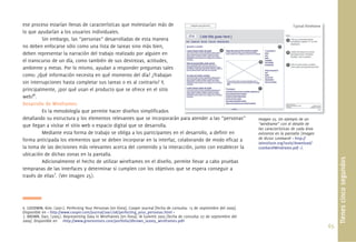 65.
Tienescincosegundos
ese proceso estarían llenas de características que molestarían más de
lo que ayudarían a los usuarios individuales.
Sin embargo, las “personas” desarrolladas de esta manera
no deben enfocarse sólo como una lista de tareas sino más bien,
deben representar la narración del trabajo realizado por alguien en
el transcurso de un día, como también de sus destrezas, actitudes,
ambiente y metas. Por lo mismo, ayudan a responder preguntas tales
como: ¿Qué información necesita en qué momento del día? ¿Trabajan
sin interrupciones hasta completar sus tareas o es al contrario? Y,
principalmente, ¿por qué usan el producto que se ofrece en el sitio
web?6
.
Desarrollo de Wireframes:
Es la metodología que permite hacer diseños simpliﬁcados
detallando su estructura y los elementos relevantes que se incorporarán para atender a las “personas”
que llegan a visitar el sitio web o espacio digital que se desarrolla.
Mediante esta forma de trabajo se obliga a los participantes en el desarrollo, a deﬁnir en
forma anticipada los elementos que se deben incorporar en la interfaz, colaborando de modo eﬁcaz a
la toma de las decisiones más relevantes acerca del contenido y la interacción, junto con establecer la
ubicación de dichas zonas en la pantalla.
Adicionalmente el hecho de utilizar wireframes en el diseño, permite llevar a cabo pruebas
tempranas de las interfaces y determinar si cumplen con los objetivos que se espera conseguir a
través de ellas7
. (Ver Imagen 25).
6. GOODWIN, Kim; (2001). Perfecting Your Personas [en línea]. Cooper Journal [fecha de consulta: 15 de septiembre del 2009].
Disponible en < http://www.cooper.com/journal/2001/08/perfecting_your_personas.html >
7. BROWN, Dan; (2005). Representing Data in Wireframes [en línea]. IA Summit 2005 [fecha de consulta: 07 de septiembre del
2009]. Disponible en <http://www.greenonions.com/portfolio/dbrown_ia2005_wireframes.pdf>
Imagen 25. Un ejemplo de un
“wireframe” con el detalle de
las características de cada área
existente en la pantalla (Imagen
de Victor Lombardi < http://
iainstitute.org/tools/download/
LombardiWireframe.pdf >).
ara atender a las “personas” I U j l d
 