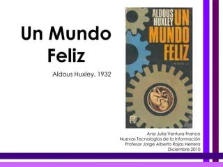 Un Mundo Feliz Aldous Huxley, 1932 Ana Julia Ventura Franco Nuevas Tecnologías de la Información Profesor Jorge Alberto Rojas Herrera Diciembre 2010 